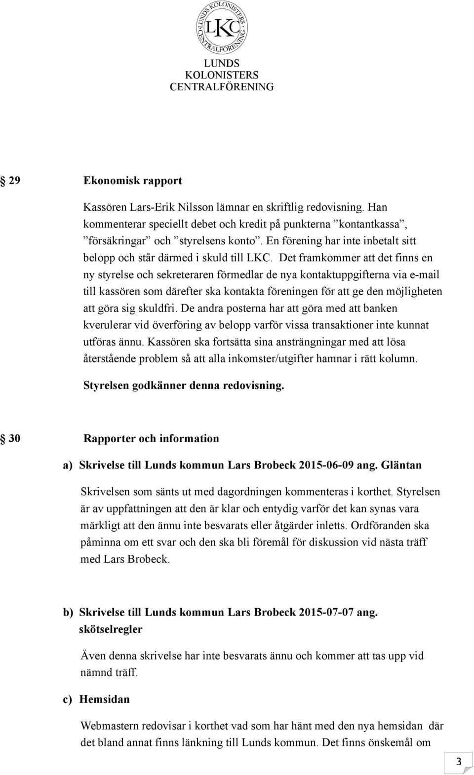 Det framkommer att det finns en ny styrelse och sekreteraren förmedlar de nya kontaktuppgifterna via e-mail till kassören som därefter ska kontakta föreningen för att ge den möjligheten att göra sig