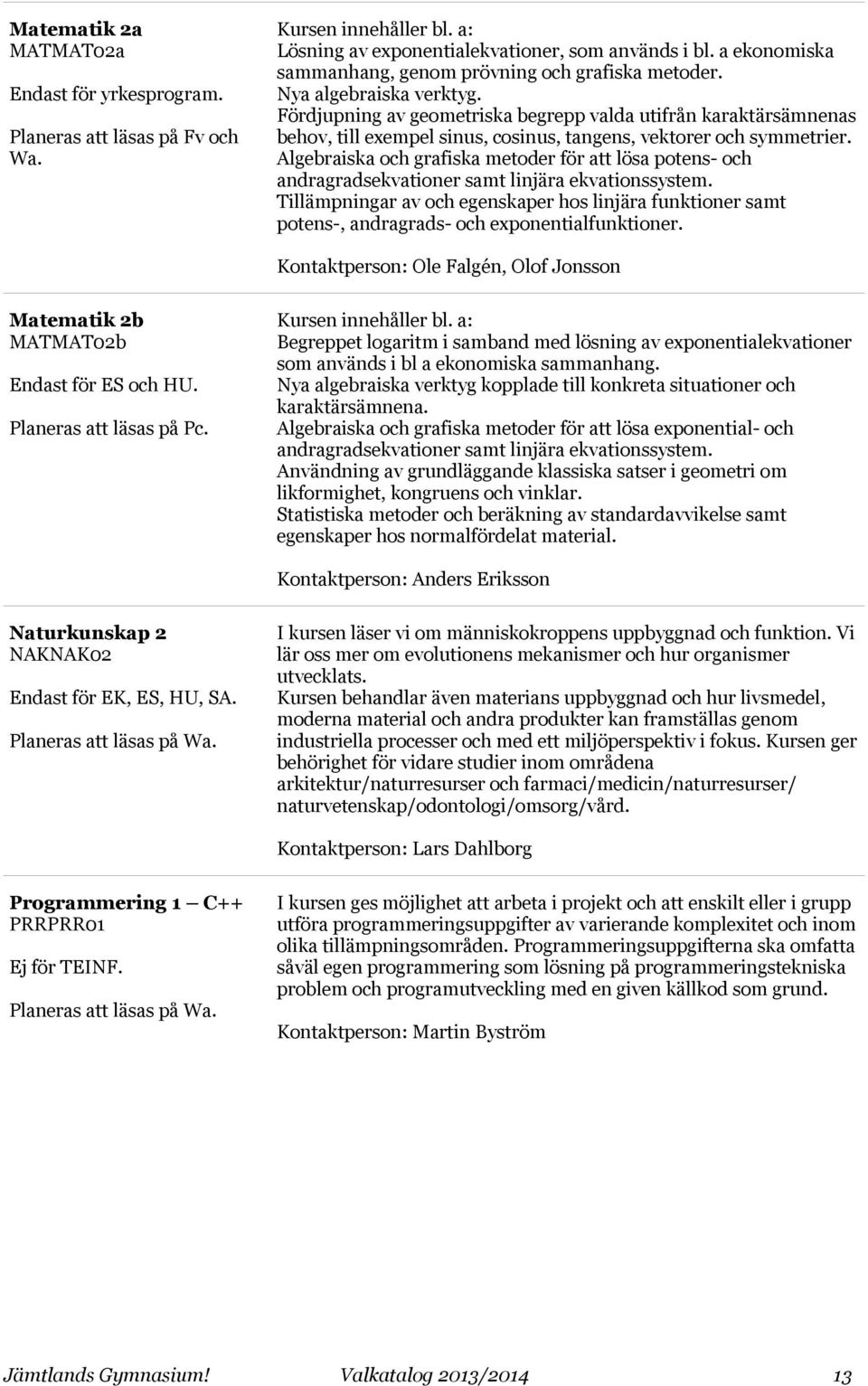 Fördjupning av geometriska begrepp valda utifrån karaktärsämnenas behov, till exempel sinus, cosinus, tangens, vektorer och symmetrier.