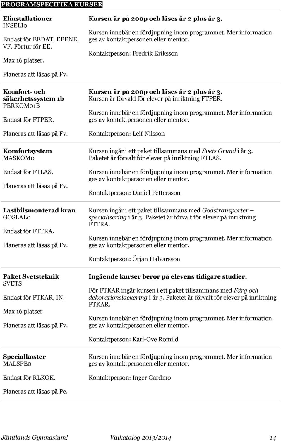 Planeras att läsas på Fv. Lastbilsmonterad kran GOSLAL0 Endast för FTTRA. Planeras att läsas på Fv. Kursen är på 200p och läses år 2 plus år 3. Kursen är förvald för elever på inriktning FTPER.