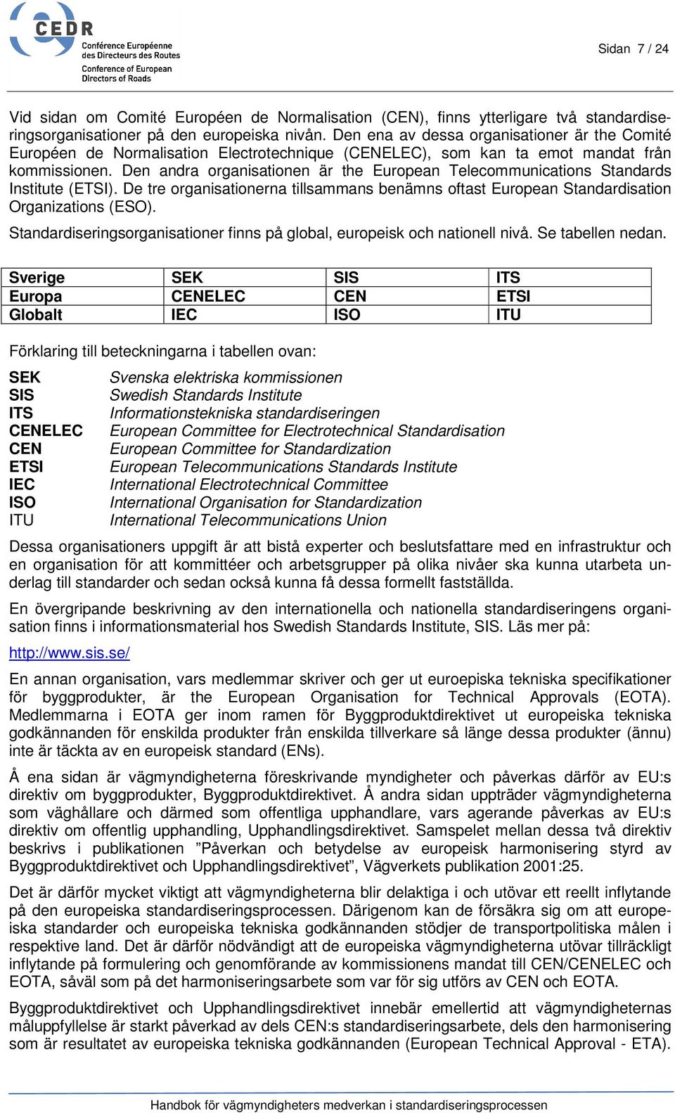 Den andra organisationen är the European Telecommunications Standards Institute (ETSI). De tre organisationerna tillsammans benämns oftast European Standardisation Organizations (ESO).