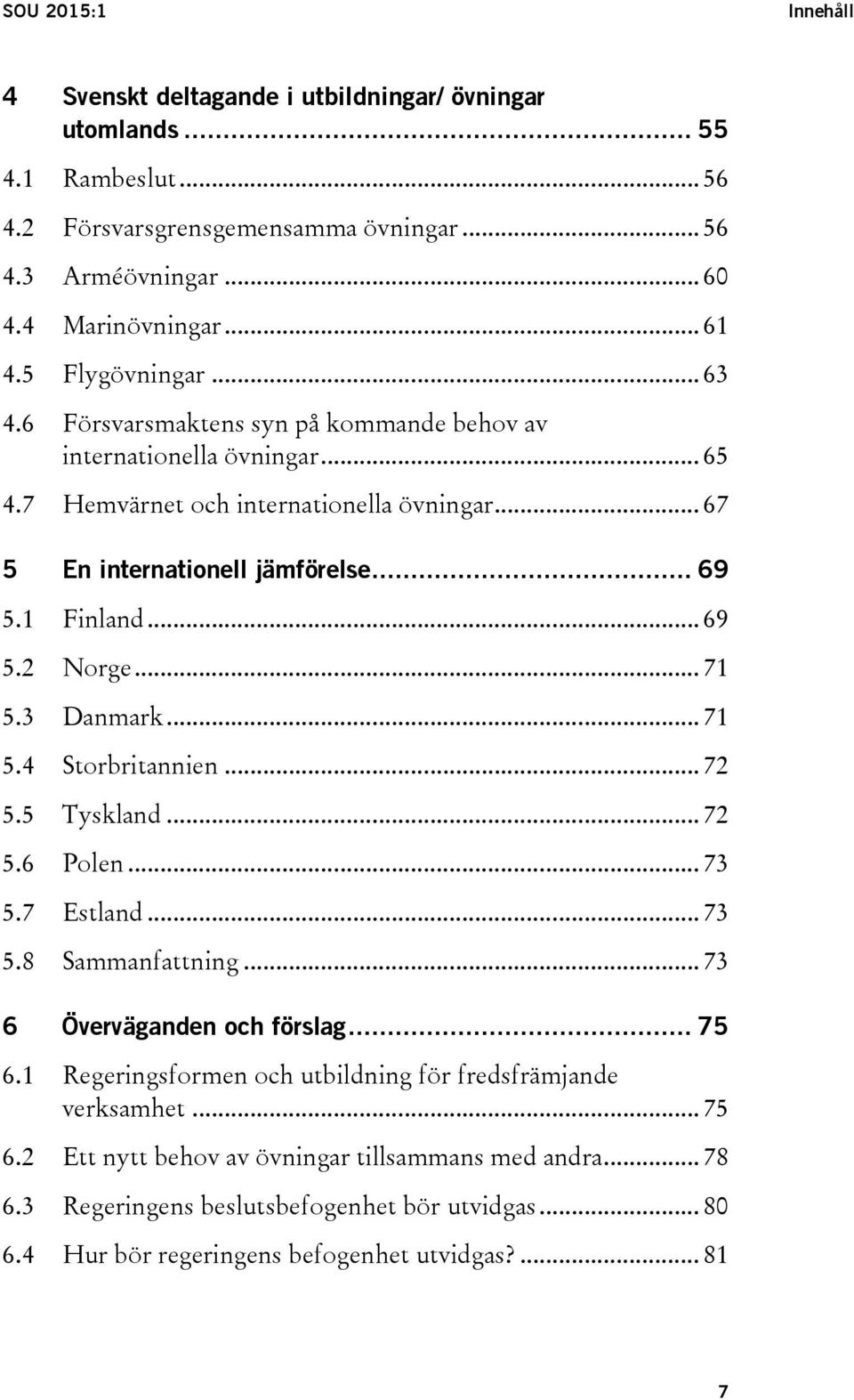 .. 69 5.2 Norge... 71 5.3 Danmark... 71 5.4 Storbritannien... 72 5.5 Tyskland... 72 5.6 Polen... 73 5.7 Estland... 73 5.8 Sammanfattning... 73 6 Överväganden och förslag... 75 6.