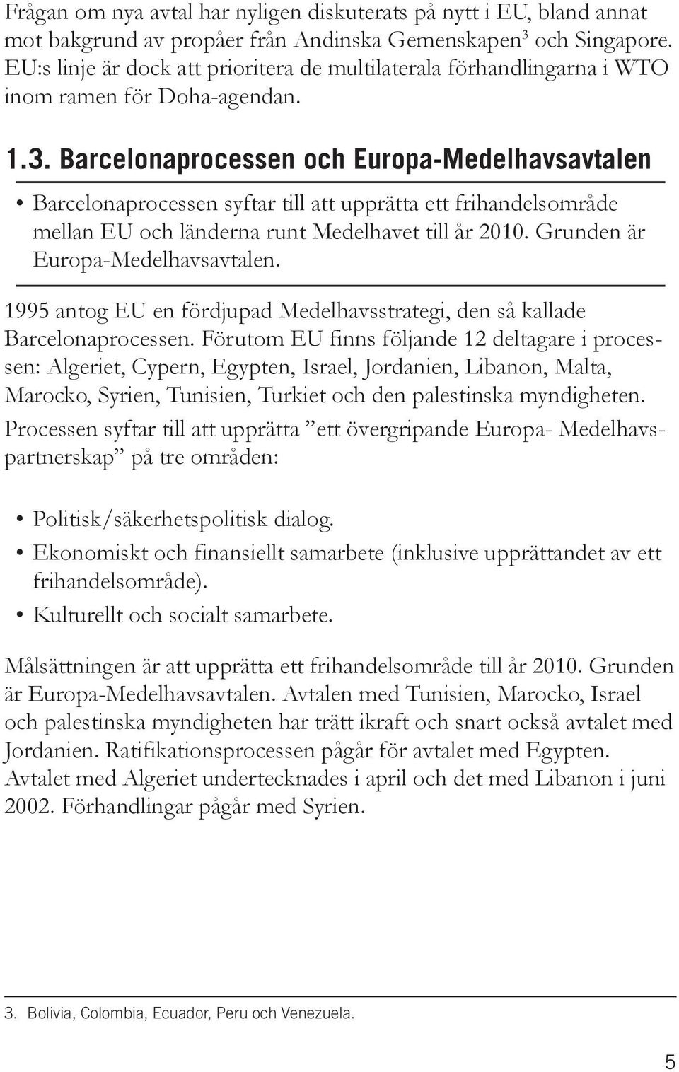 Barcelonaprocessen och Europa-Medelhavsavtalen Barcelonaprocessen syftar till att upprätta ett frihandelsområde mellan EU och länderna runt Medelhavet till år 2010. Grunden är Europa-Medelhavsavtalen.