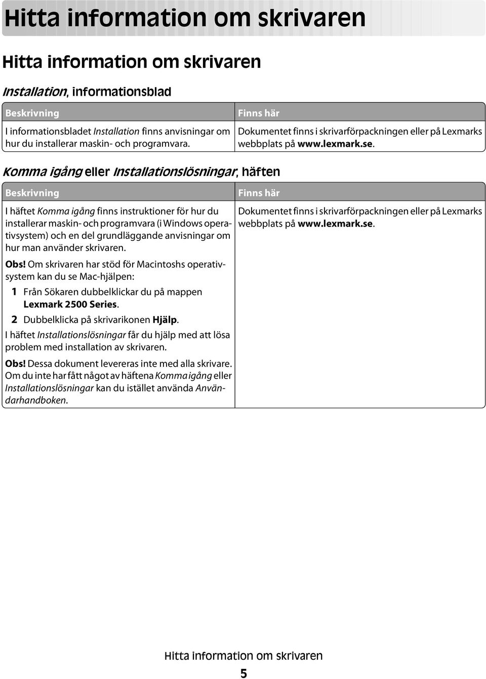 Komma igång eller Installationslösningar, häften Beskrivning Finns här I häftet Komma igång finns instruktioner för hur du installerar maskin- och programvara (i Windows operativsystem) och en del