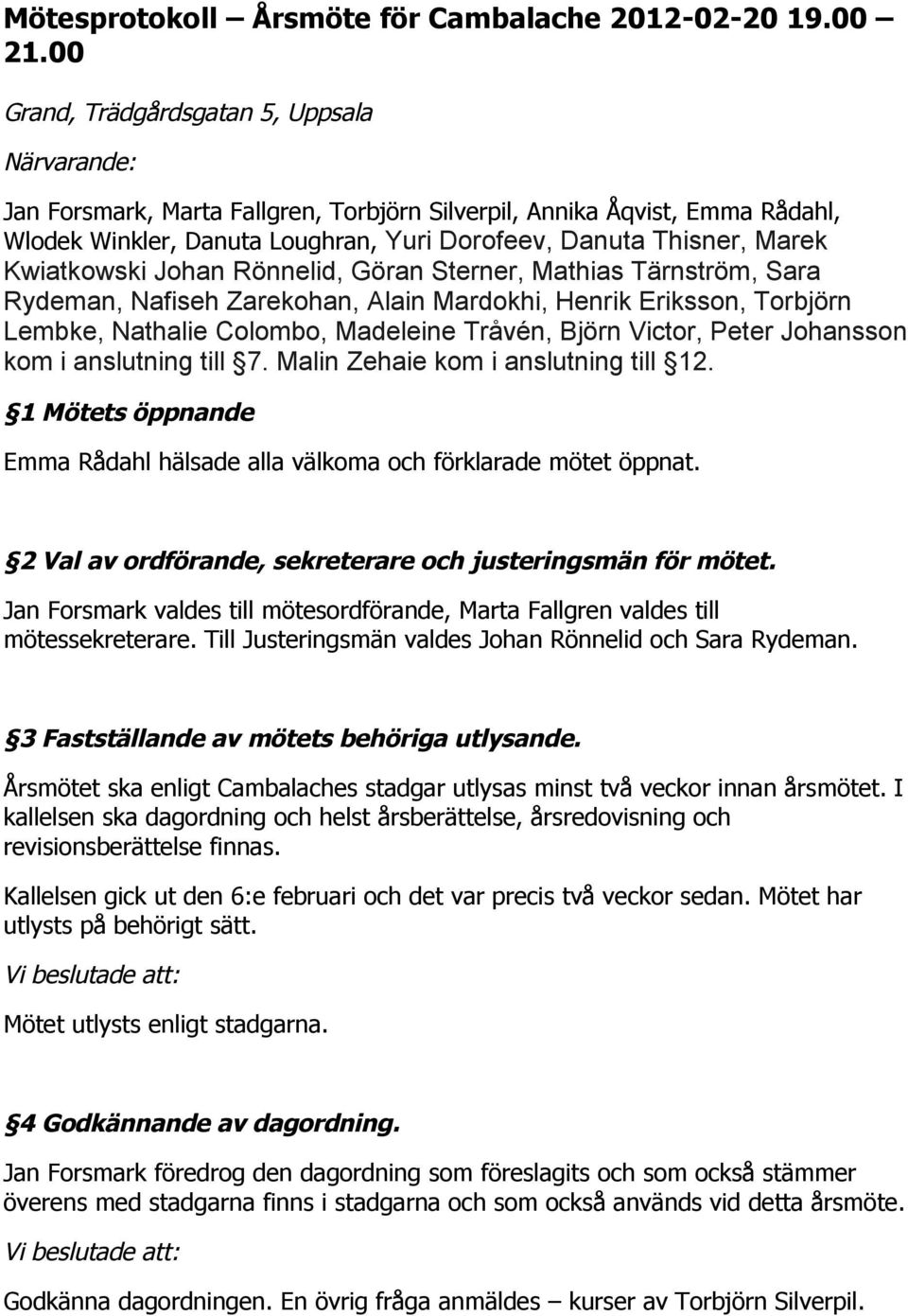 Kwiatkowski Johan Rönnelid, Göran Sterner, Mathias Tärnström, Sara Rydeman, Nafiseh Zarekohan, Alain Mardokhi, Henrik Eriksson, Torbjörn Lembke, Nathalie Colombo, Madeleine Tråvén, Björn Victor,