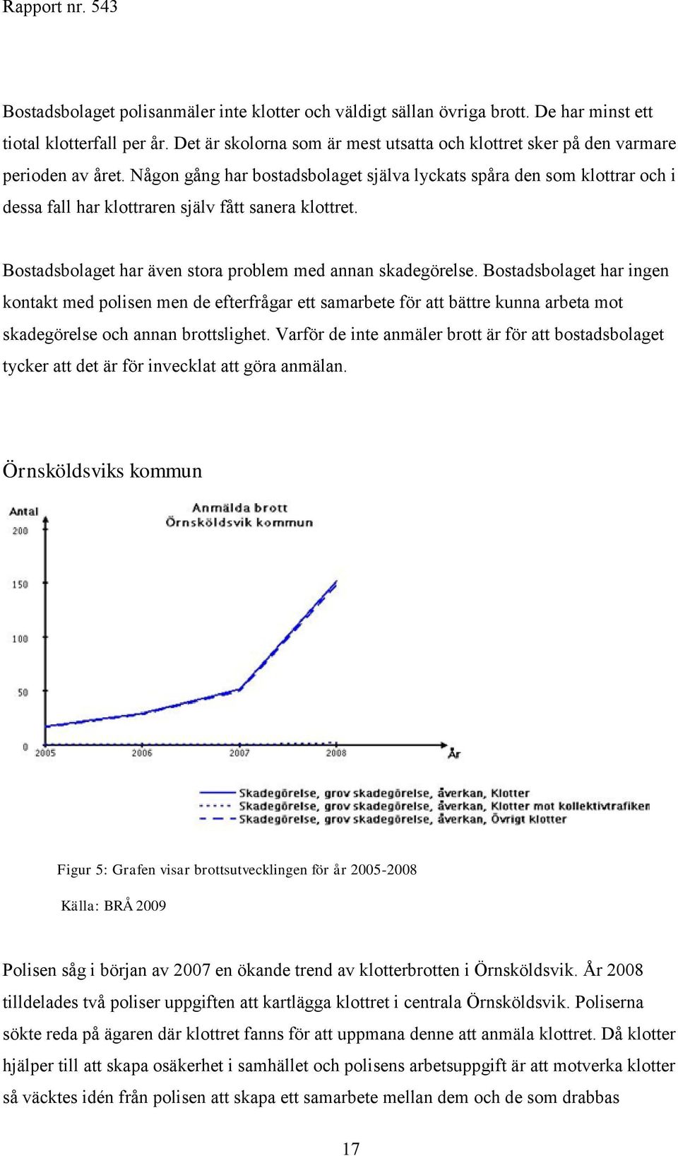 Någon gång har bostadsbolaget själva lyckats spåra den som klottrar och i dessa fall har klottraren själv fått sanera klottret. Bostadsbolaget har även stora problem med annan skadegörelse.