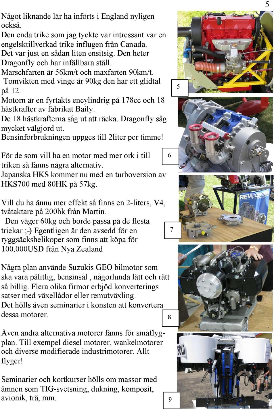 Motorn är en fyrtakts encylindrig på 178cc och 18 hästkrafter av fabrikat Baily. De 18 hästkrafterna såg ut att räcka. Dragonfly såg mycket välgjord ut.