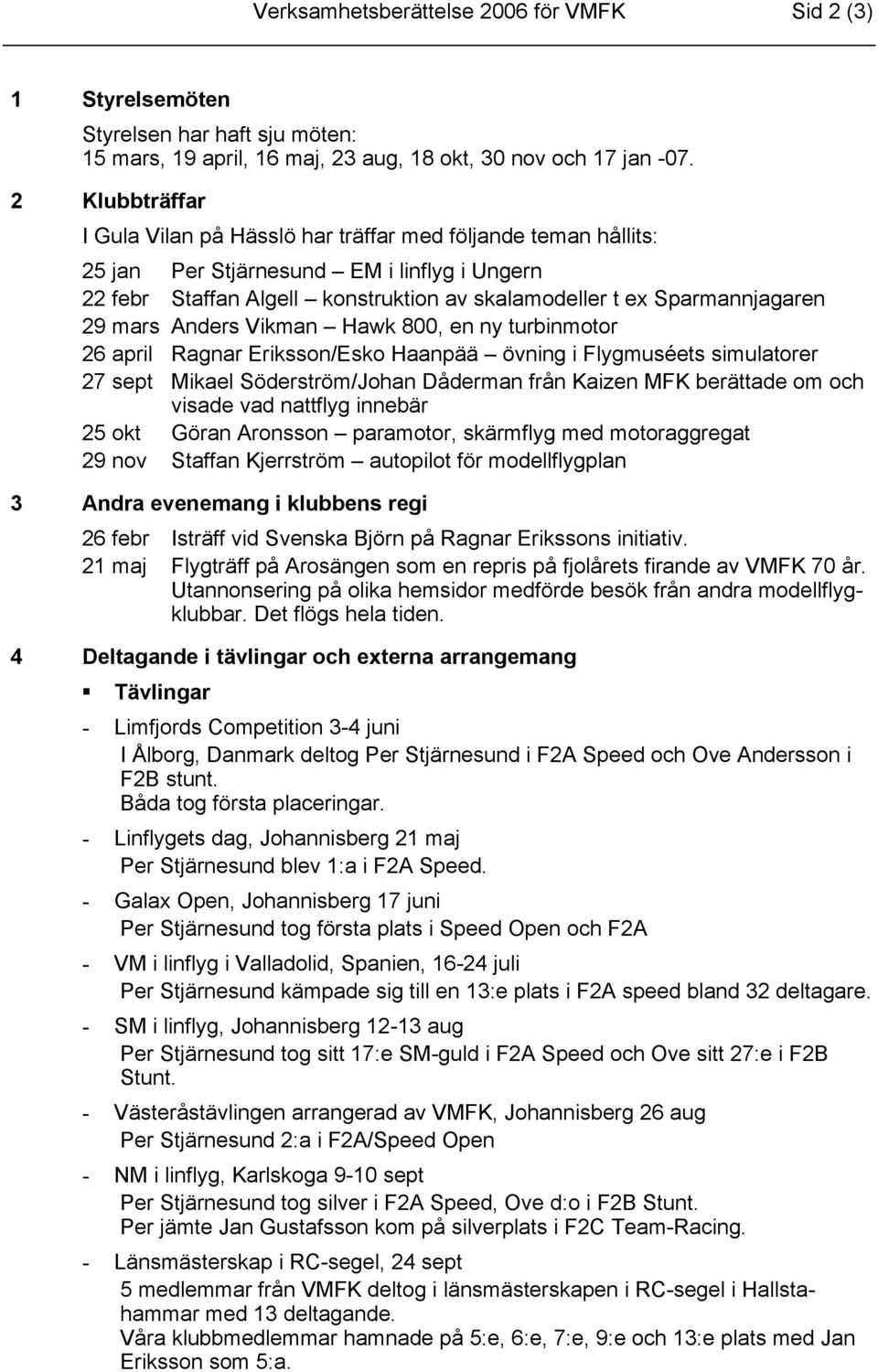 mars Anders Vikman Hawk 800, en ny turbinmotor 26 april Ragnar Eriksson/Esko Haanpää övning i Flygmuséets simulatorer 27 sept Mikael Söderström/Johan Dåderman från Kaizen MFK berättade om och visade