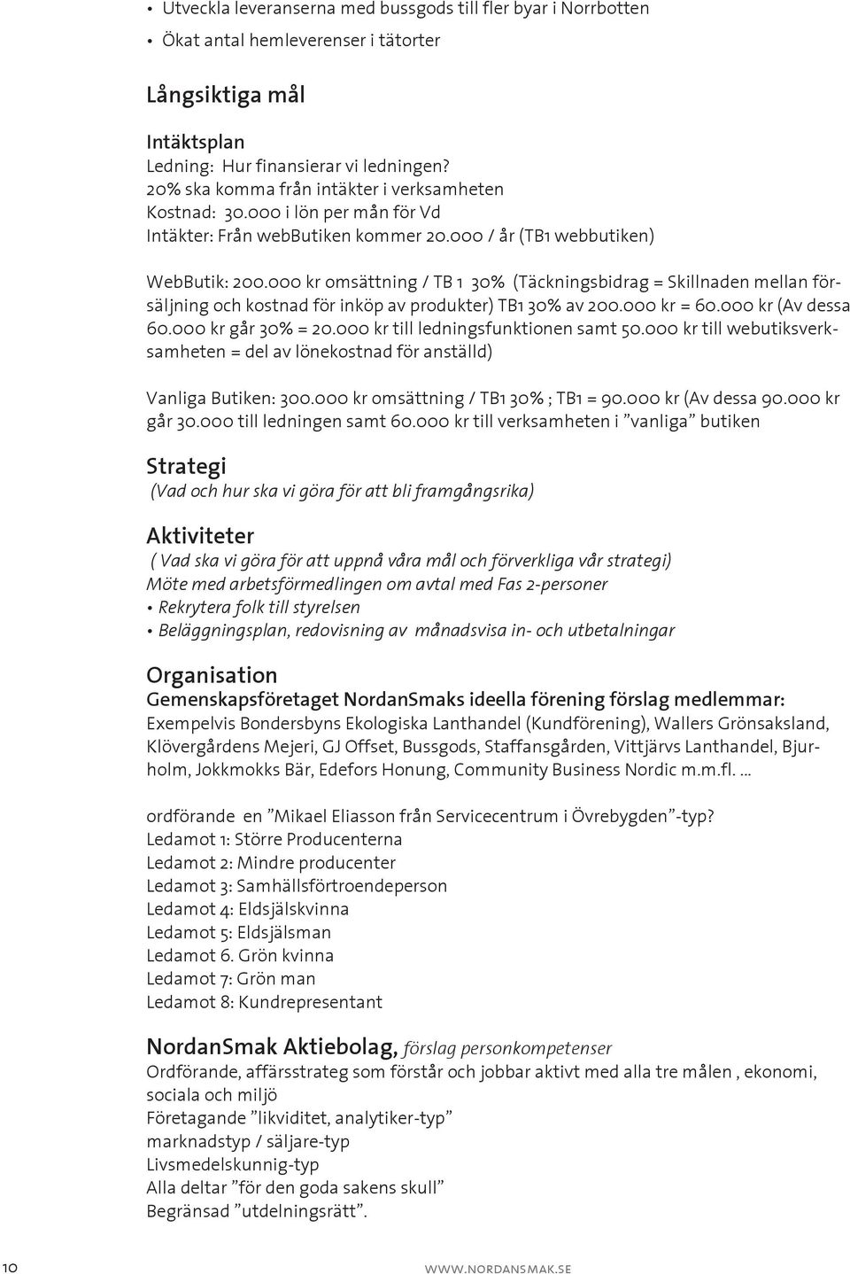 000 kr omsättning / TB 1 30% (Täckningsbidrag = Skillnaden mellan försäljning och kostnad för inköp av produkter) TB1 30% av 200.000 kr = 60.000 kr (Av dessa 60.000 kr går 30% = 20.