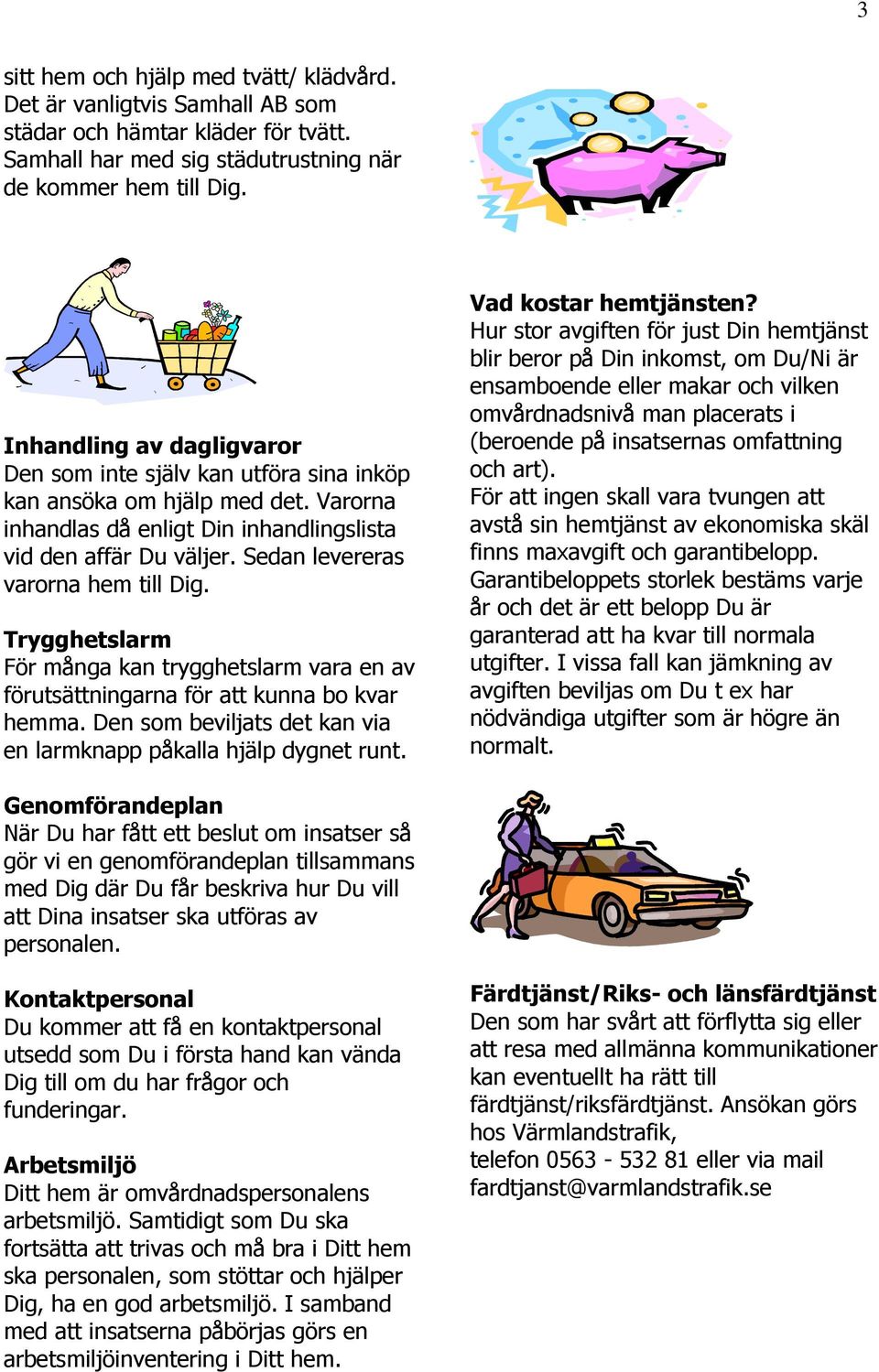 Sedan levereras varorna hem till Dig. Trygghetslarm För många kan trygghetslarm vara en av förutsättningarna för att kunna bo kvar hemma.