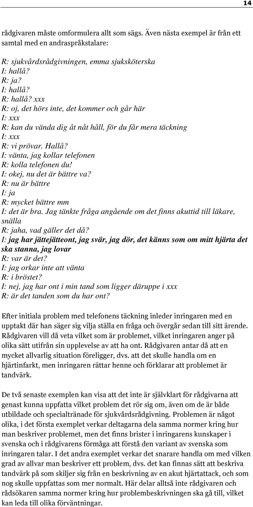 I: okej, nu det är bättre va? R: nu är bättre I: ja R: mycket bättre mm I: det är bra. Jag tänkte fråga angående om det finns akuttid till läkare, snälla R: jaha, vad gäller det då?