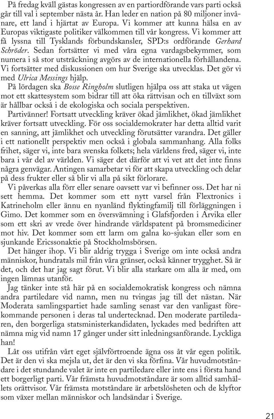 Sedan fortsätter vi med våra egna vardagsbekymmer, som numera i så stor utsträckning avgörs av de internationella förhållandena. Vi fortsätter med diskussionen om hur Sverige ska utvecklas.