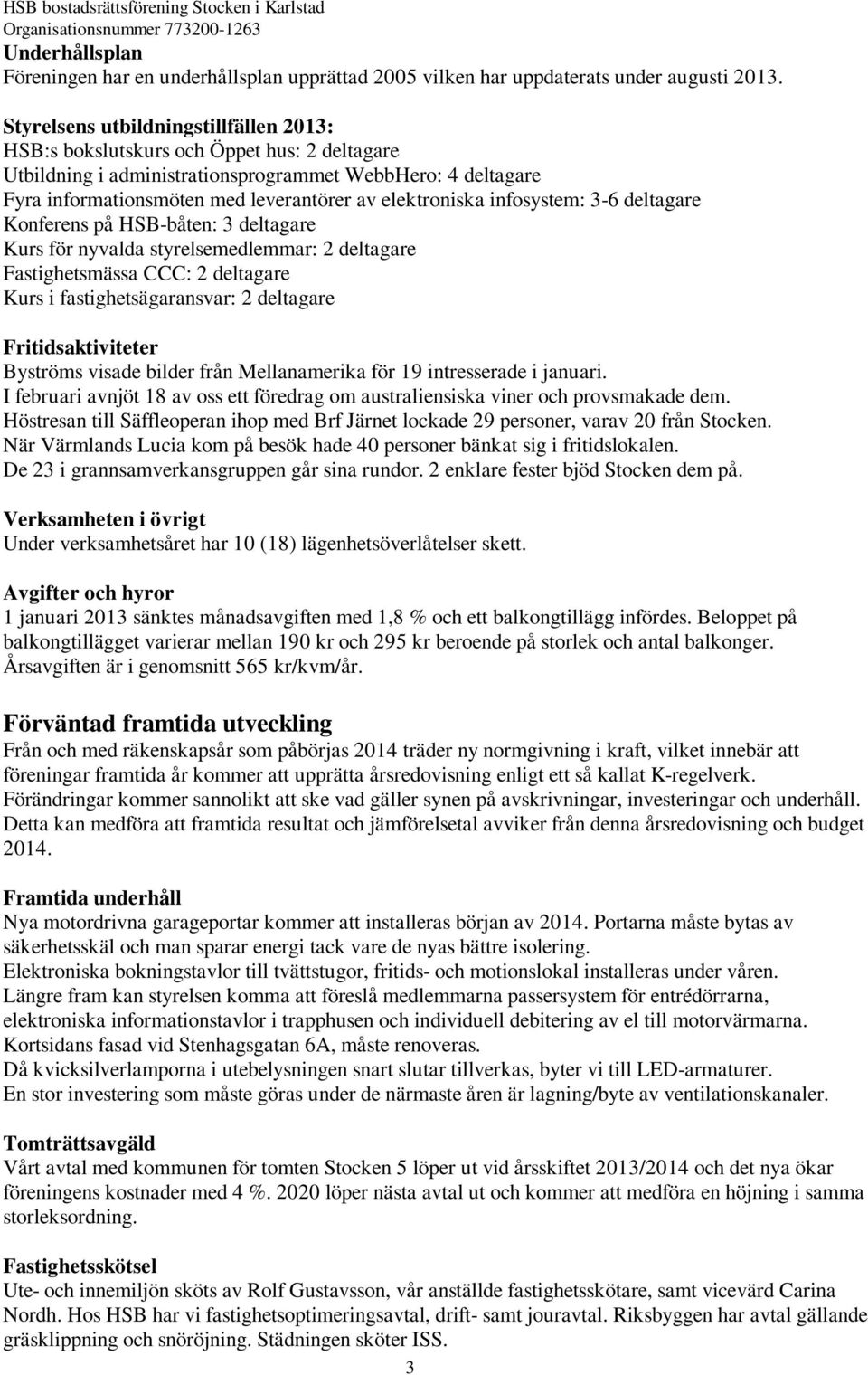 elektroniska infosystem: 3-6 deltagare Konferens på HSB-båten: 3 deltagare Kurs för nyvalda styrelsemedlemmar: 2 deltagare Fastighetsmässa CCC: 2 deltagare Kurs i fastighetsägaransvar: 2 deltagare