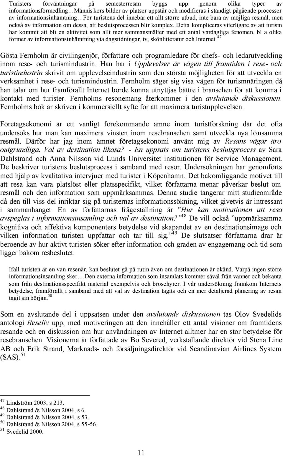 Detta kompliceras ytterligare av att turism har kommit att bli en aktivitet som allt mer sammansmälter med ett antal vardagliga fenomen, bl a olika former av informationsinhämtning via dagstidningar,