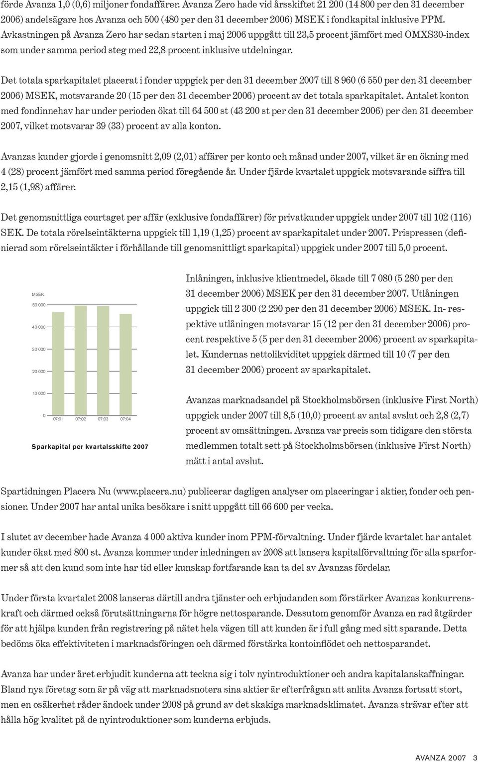 Avkastningen på Avanza Zero har sedan starten i maj 2006 uppgått till 23,5 procent jämfört med OMXS30-index som under samma period steg med 22,8 procent inklusive utdelningar.