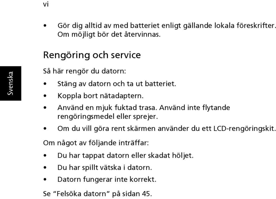 Använd en mjuk fuktad trasa. Använd inte flytande rengöringsmedel eller sprejer.