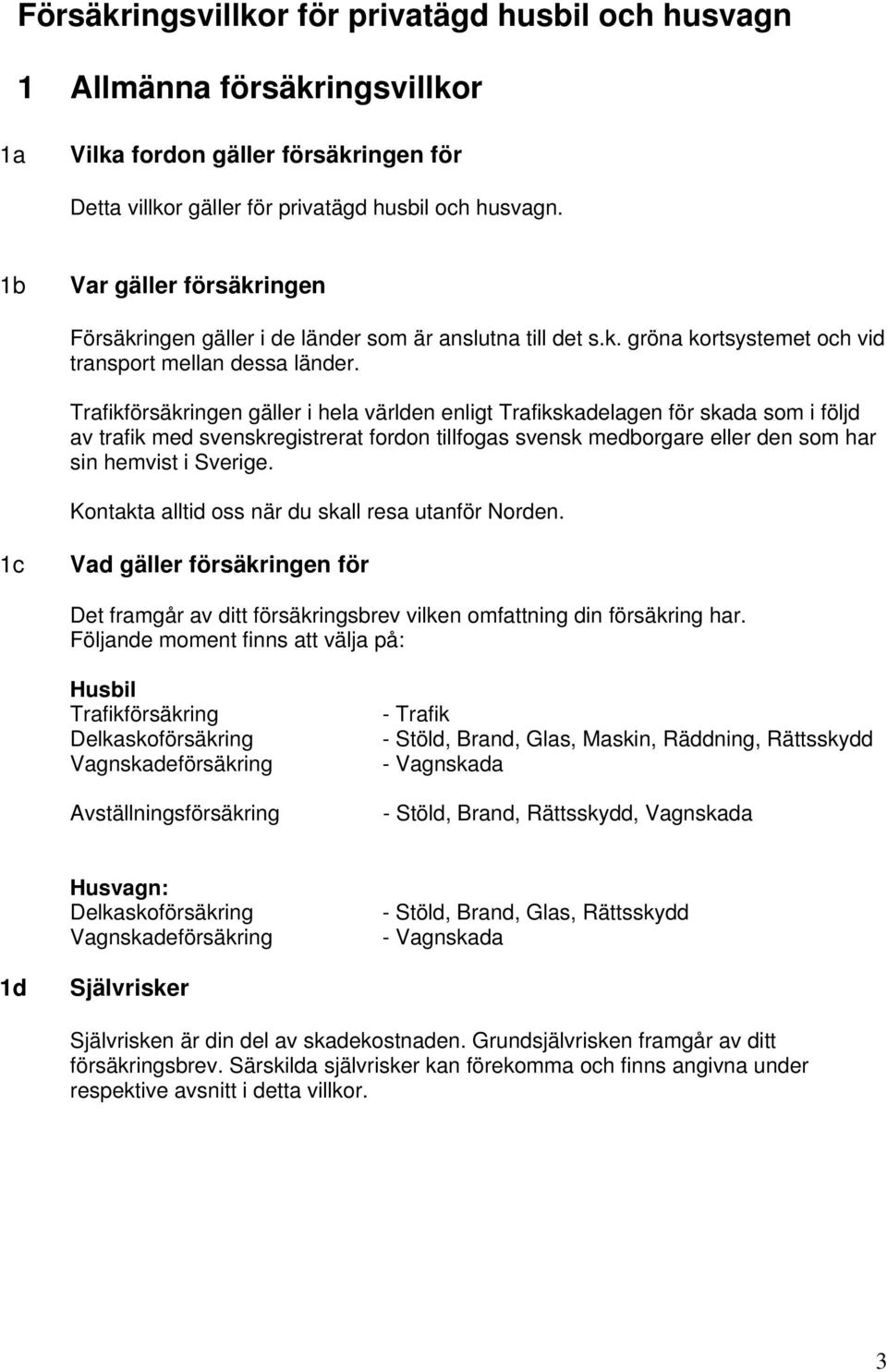 Trafikförsäkringen gäller i hela världen enligt Trafikskadelagen för skada som i följd av trafik med svenskregistrerat fordon tillfogas svensk medborgare eller den som har sin hemvist i Sverige.