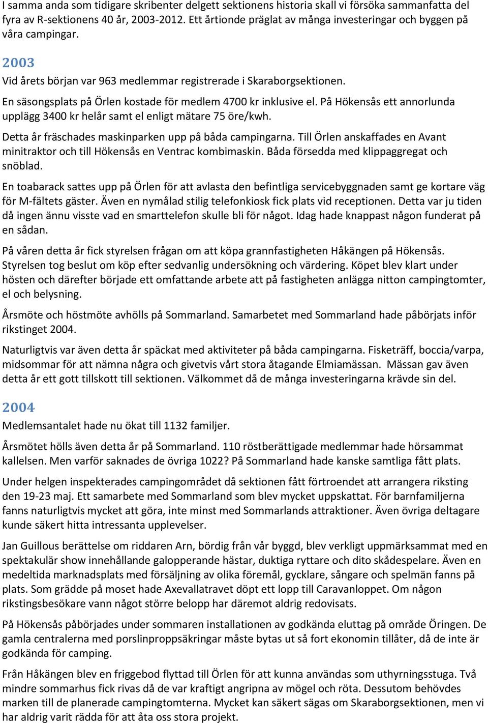 En säsongsplats på Örlen kostade för medlem 4700 kr inklusive el. På Hökensås ett annorlunda upplägg 3400 kr helår samt el enligt mätare 75 öre/kwh.