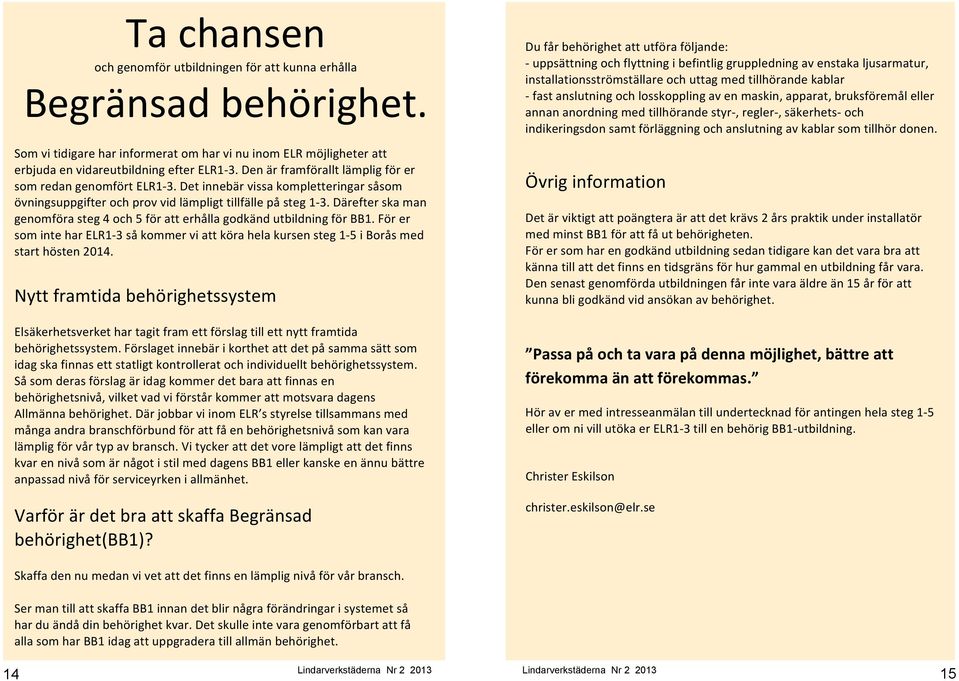 Därefter ska man genomföra steg 4 och 5 för att erhålla godkänd utbildning för BB1. För er som inte har ELR1-3 så kommer vi att köra hela kursen steg 1-5 i Borås med start hösten 2014.