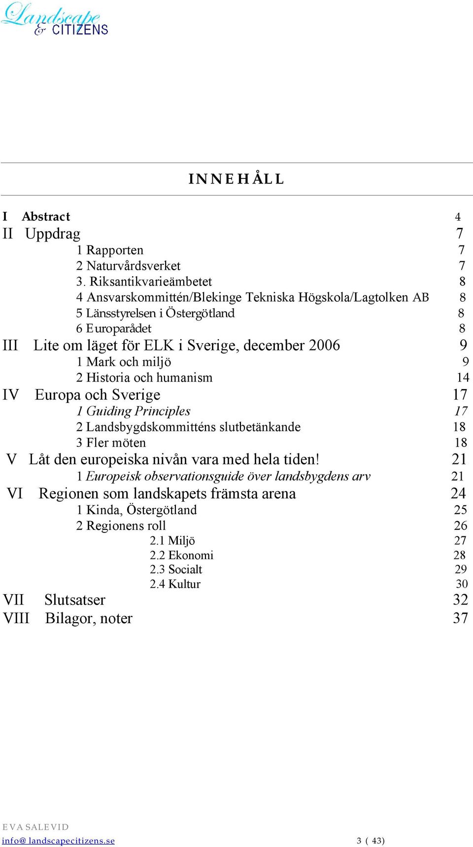 9 1 Mark och miljö 9 2 Historia och humanism 14 IV Europa och Sverige 17 1 Guiding Principles 17 2 Landsbygdskommitténs slutbetänkande 18 3 Fler möten 18 V Låt den europeiska nivån