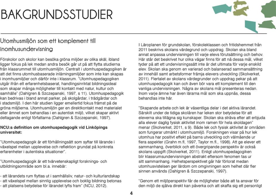 Utomhuspedagogiken utgår ifrån ett erfarenhetsbaserat, handlingsinriktat bildningsideal som skapar många möjligheter till kontakt med natur, kultur och samhälle (Dahlgren & Szczepanski, 1997, s 11).