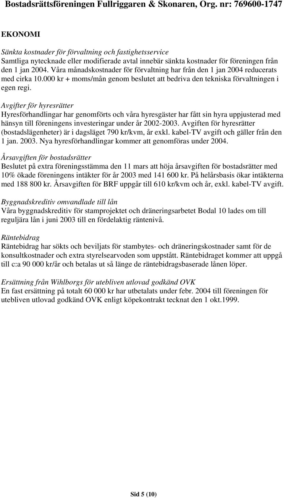 Avgifter för hyresrätter Hyresförhandlingar har genomförts och våra hyresgäster har fått sin hyra uppjusterad med hänsyn till föreningens investeringar under år 2002-2003.