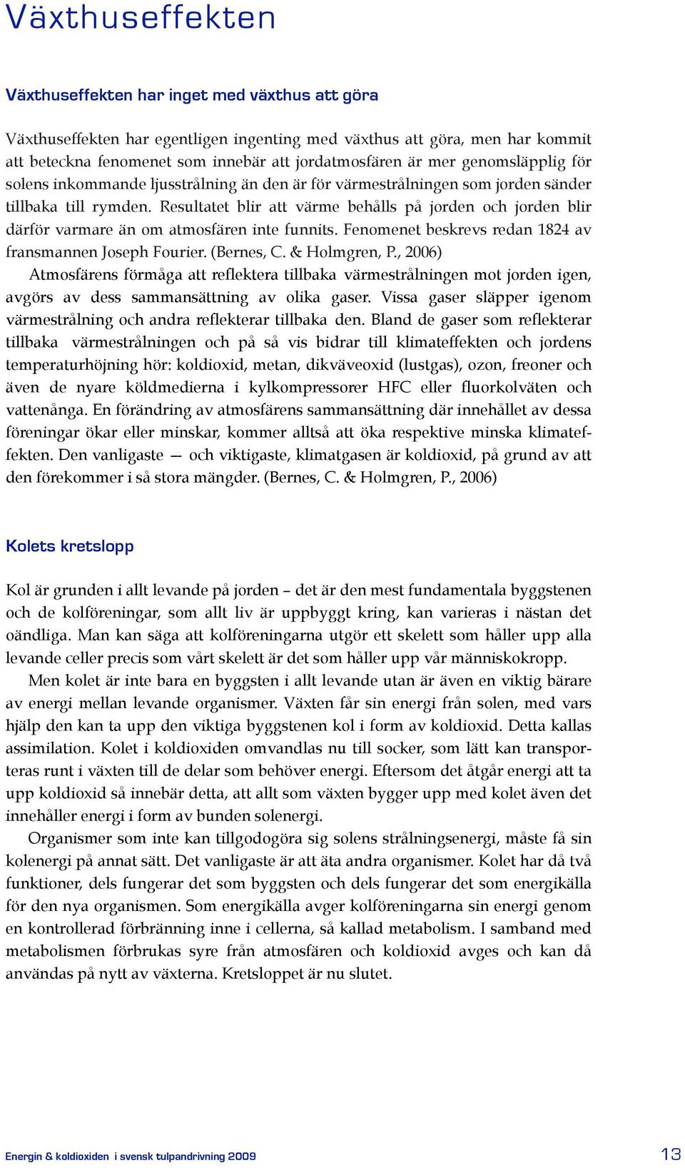 Feomeet beskrevs reda 1824 av frasmae Joseph Fourier. (Beres, C. & Holmgre, P., 2006) Atmosfäres förmåga att reflektera tillbaka värmestrålige mot jorde ige, avgörs av dess sammasättig av olika gaser.