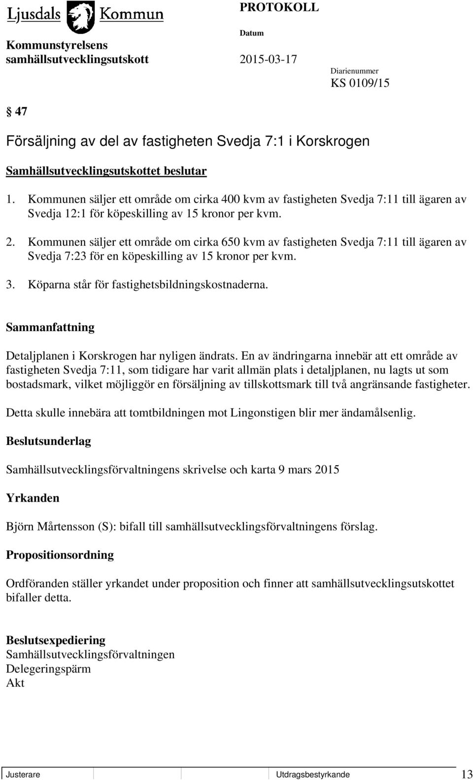 Kommunen säljer ett område om cirka 650 kvm av fastigheten Svedja 7:11 till ägaren av Svedja 7:23 för en köpeskilling av 15 kronor per kvm. 3. Köparna står för fastighetsbildningskostnaderna.