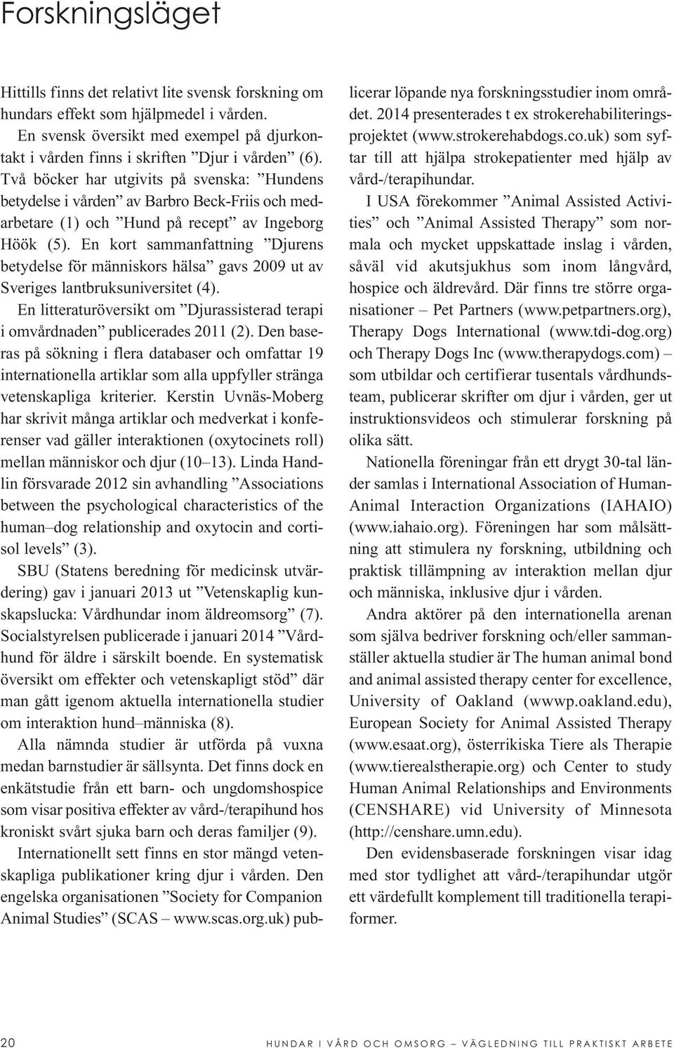 En kort sammanfattning Djurens betydelse för människors hälsa gavs 2009 ut av Sveriges lantbruksuniversitet (4). En litteraturöversikt om Djurassisterad terapi i omvårdnaden publicerades 2011 (2).