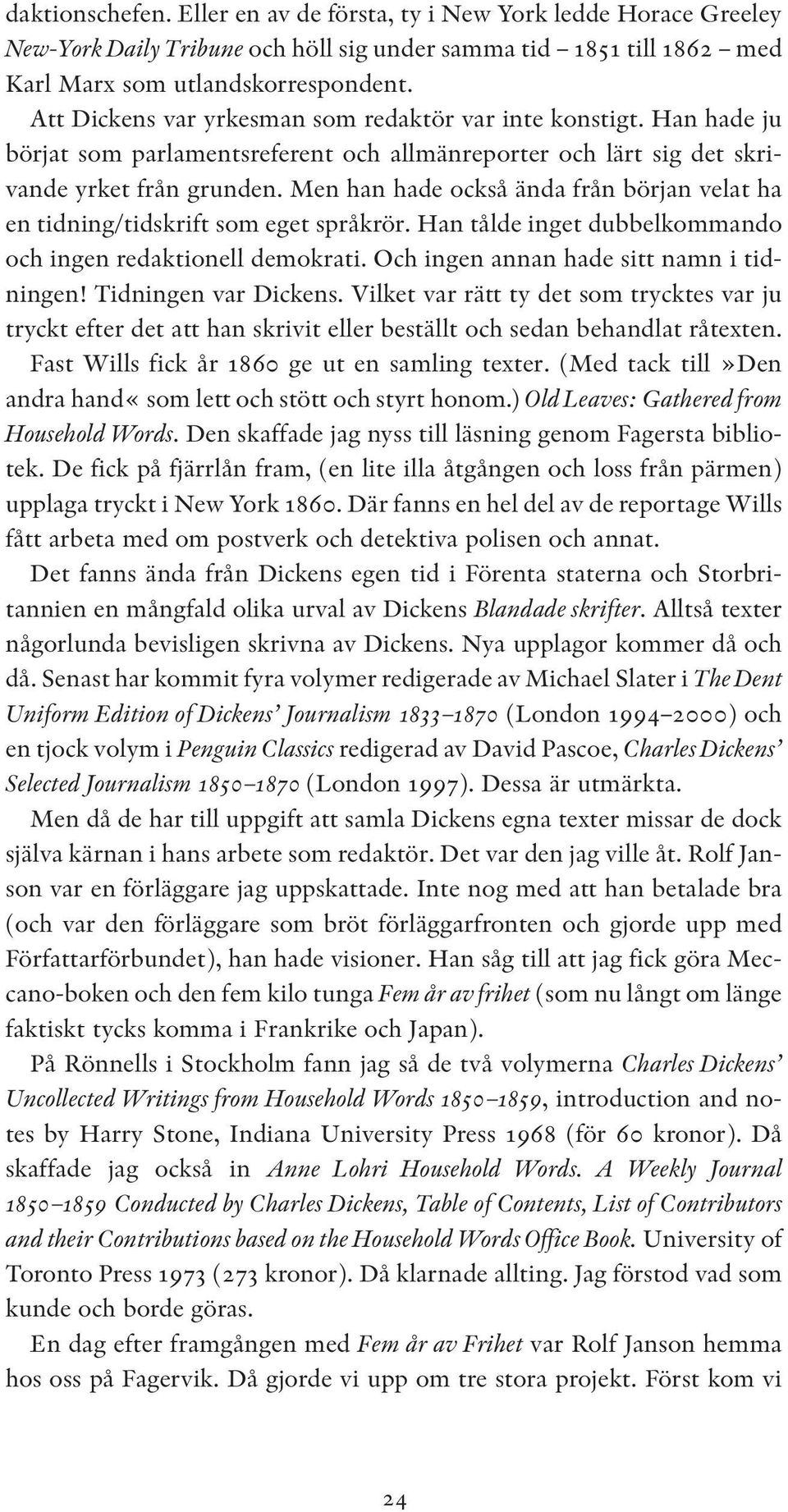 Men han hade också ända från början velat ha en tidning/tidskrift som eget språkrör. Han tålde inget dubbelkommando och ingen redaktionell demokrati. Och ingen annan hade sitt namn i tidningen!