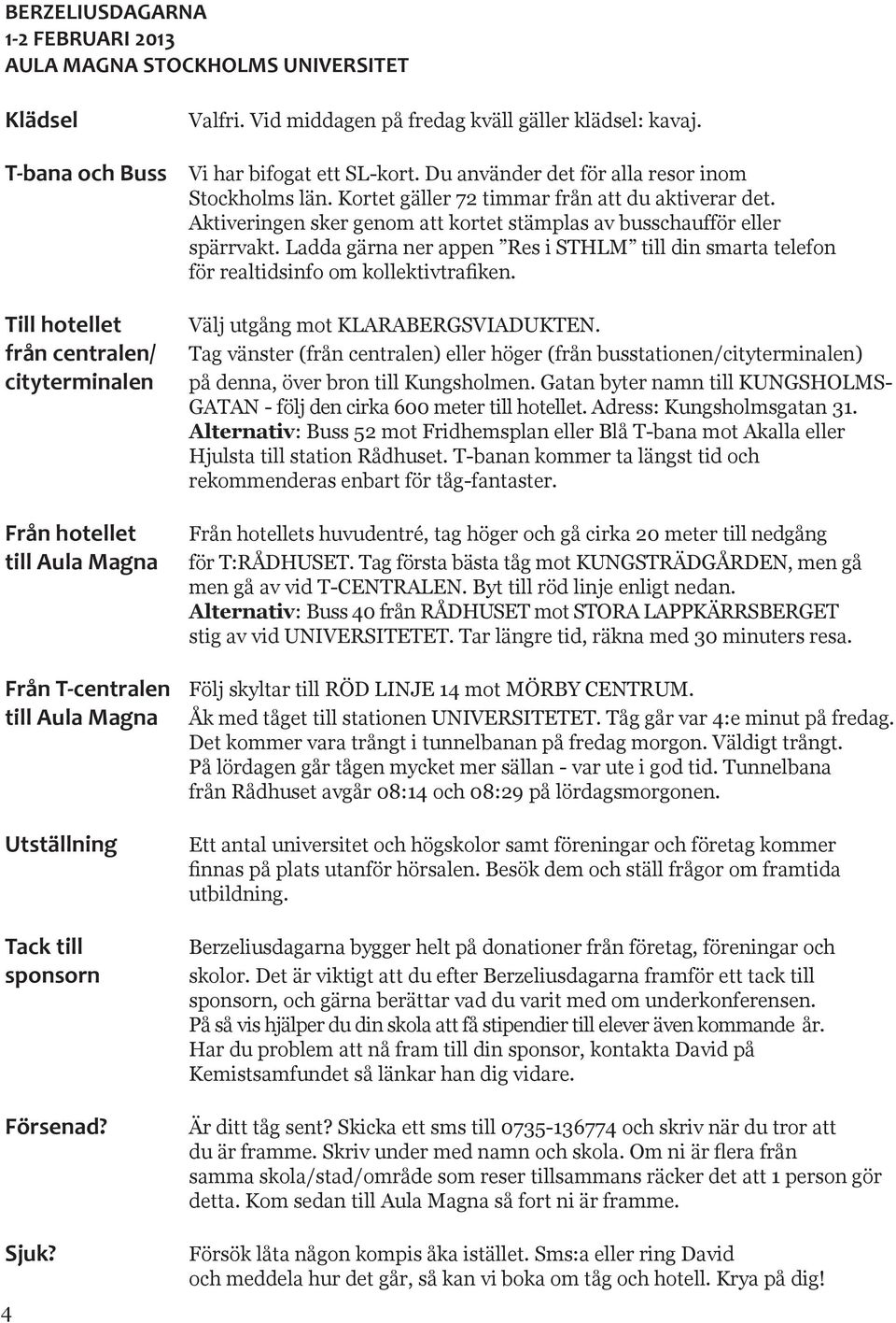 Aktiveringen sker genom att kortet stämplas av busschaufför eller spärrvakt. Ladda gärna ner appen Res i STHLM till din smarta telefon för realtidsinfo om kollektivtrafiken.