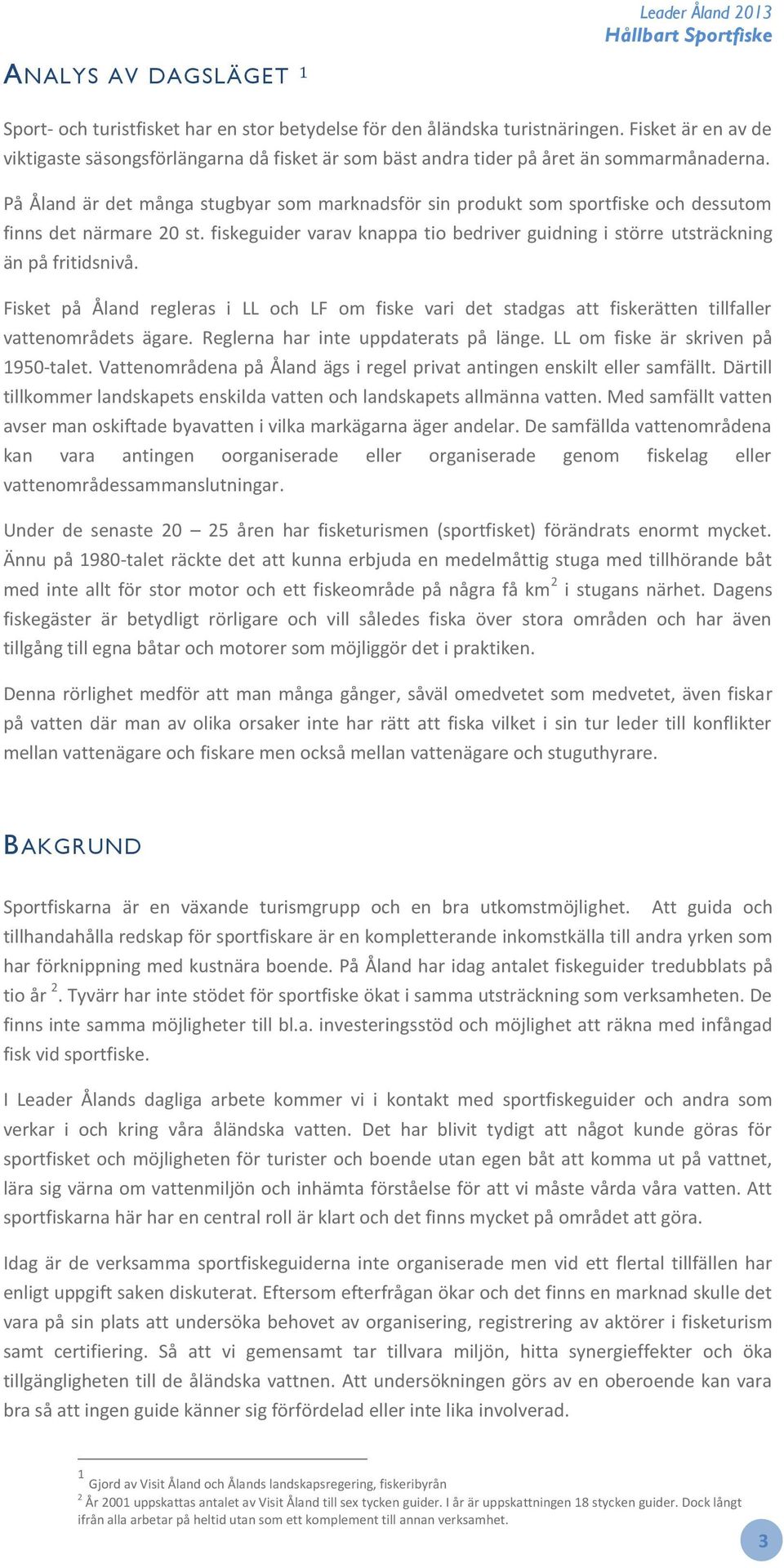 På Åland är det många stugbyar som marknadsför sin produkt som sportfiske och dessutom finns det närmare 20 st. fiskeguider varav knappa tio bedriver guidning i större utsträckning än på fritidsnivå.