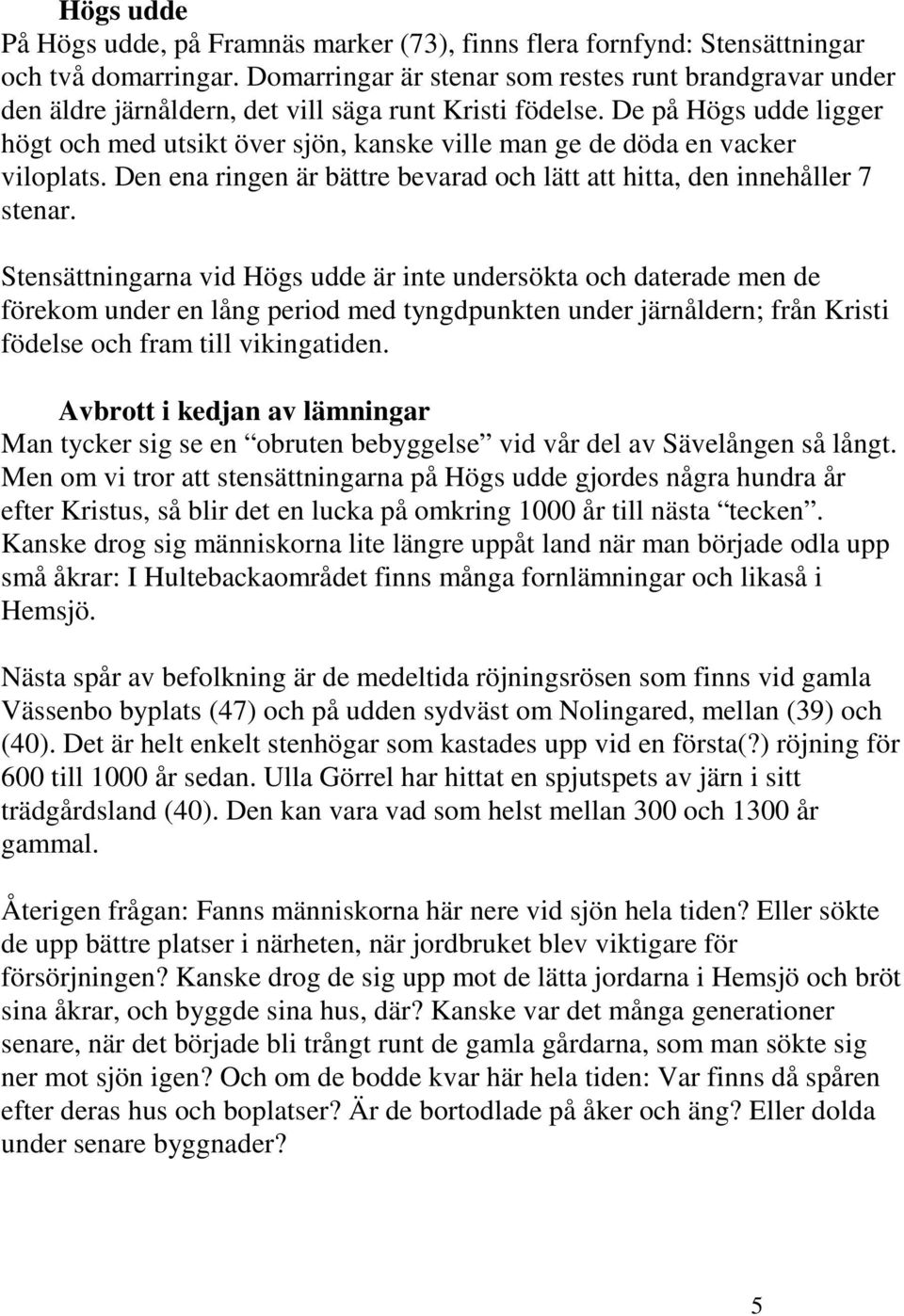 De på Högs udde ligger högt och med utsikt över sjön, kanske ville man ge de döda en vacker viloplats. Den ena ringen är bättre bevarad och lätt att hitta, den innehåller 7 stenar.