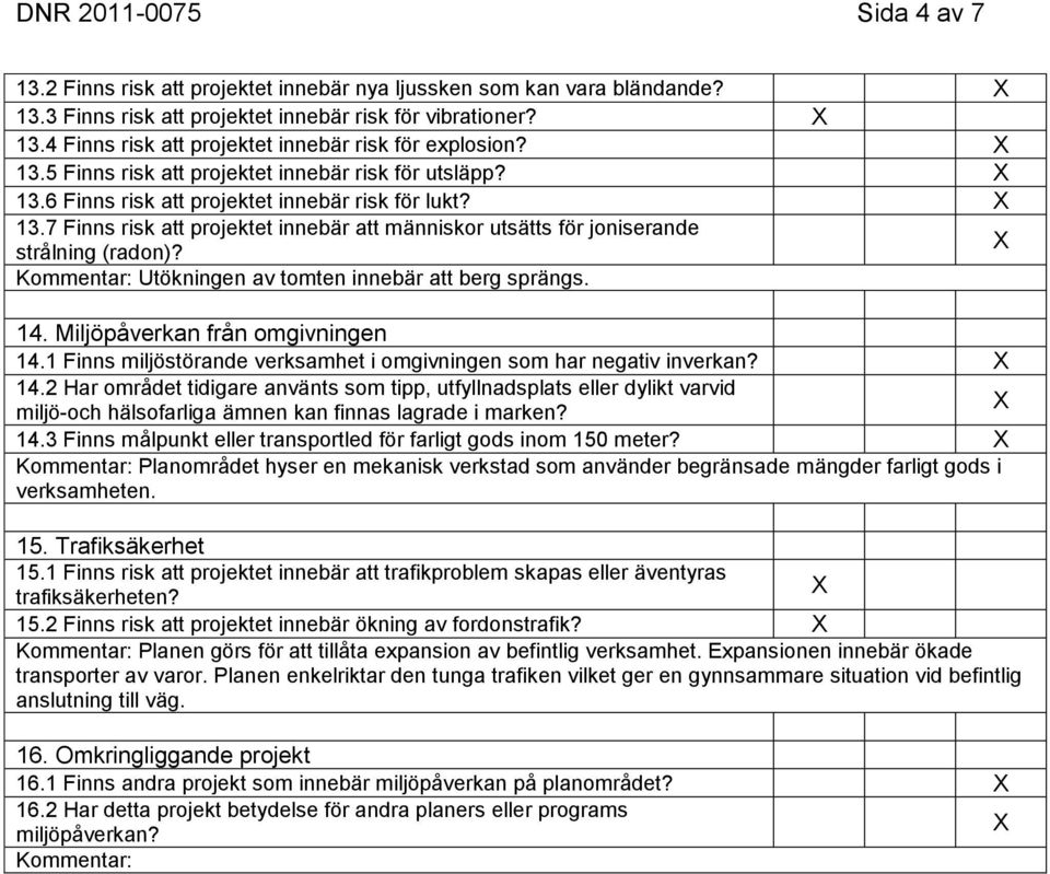 Utökningen av tomten innebär att berg sprängs. 14. Miljöpåverkan från omgivningen 14.1 Finns miljöstörande verksamhet i omgivningen som har negativ inverkan? 14.2 Har området tidigare använts som tipp, utfyllnadsplats eller dylikt varvid miljö-och hälsofarliga ämnen kan finnas lagrade i marken?