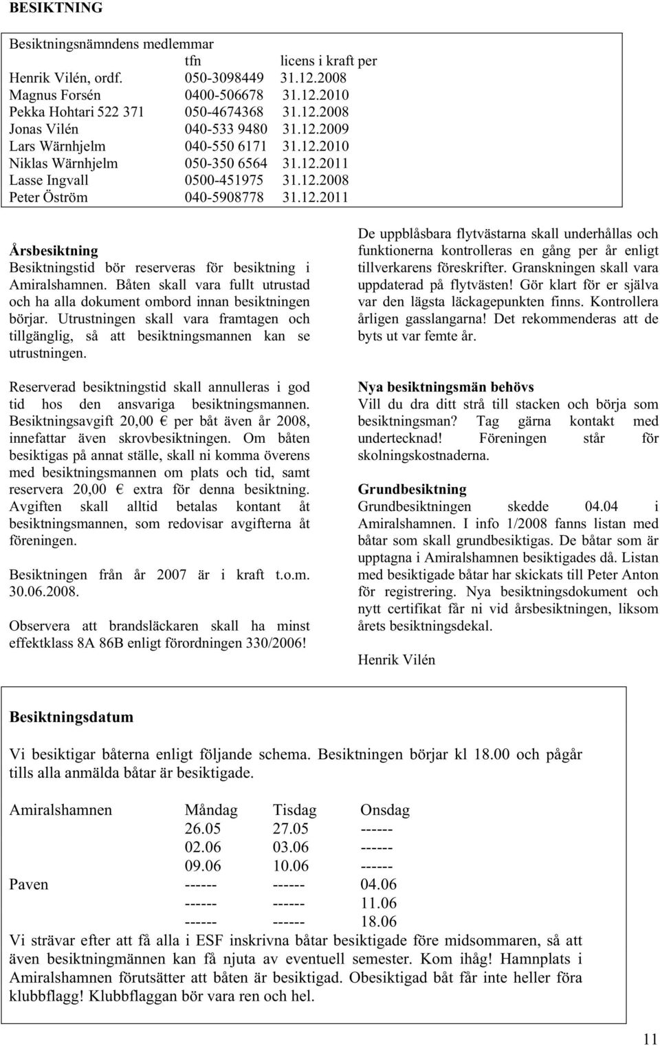 Båten skall vara fullt utrustad och ha alla dokument ombord innan besiktningen börjar. Utrustningen skall vara framtagen och tillgänglig, så att besiktningsmannen kan se utrustningen.