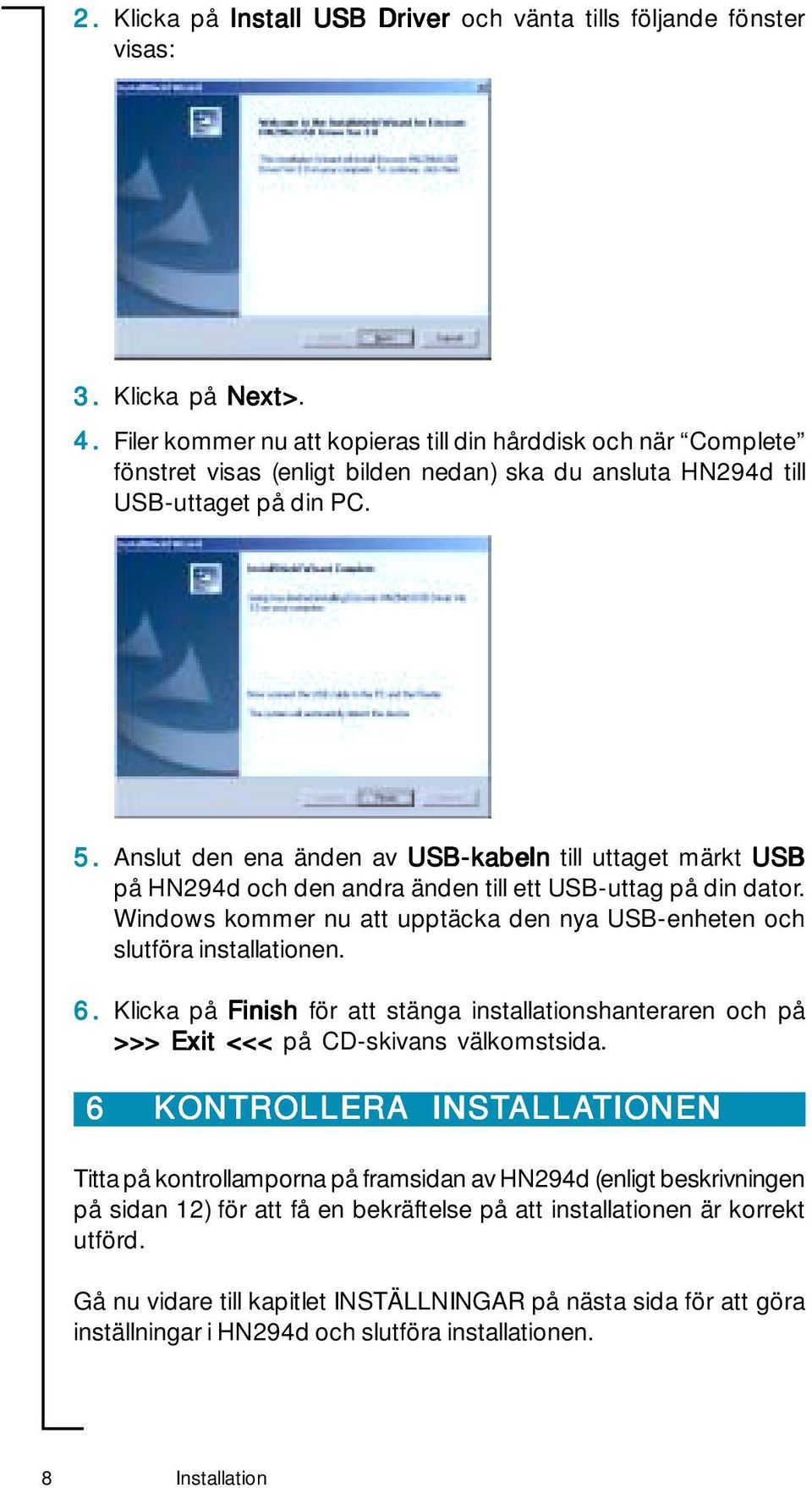 Anslut den ena änden av USB-kabeln till uttaget märkt USB på HN294d och den andra änden till ett USB-uttag på din dator. Windows kommer nu att upptäcka den nya USB-enheten och slutföra installationen.