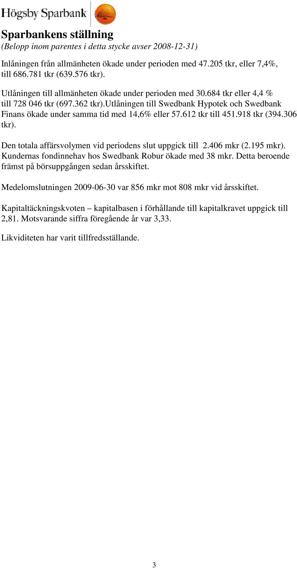 utlåningen till Swedbank Hypotek och Swedbank Finans ökade under samma tid med 14,6% eller 57.612 tkr till 451.918 tkr (394.306 tkr). Den totala affärsvolymen vid periodens slut uppgick till 2.