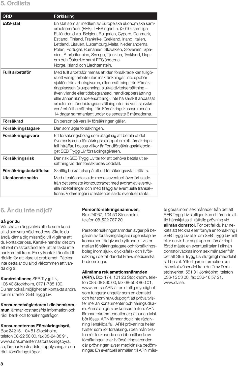 a samarbetsområdet (EES). I EES ngår f.n. (2010) samtliga EUländer, d.v.s. Belgien, Bulgarien, Cypern, Danmark, Estland, Finland, Frankrike, Grekland, Irland, Italien, Lettland, Litauen,