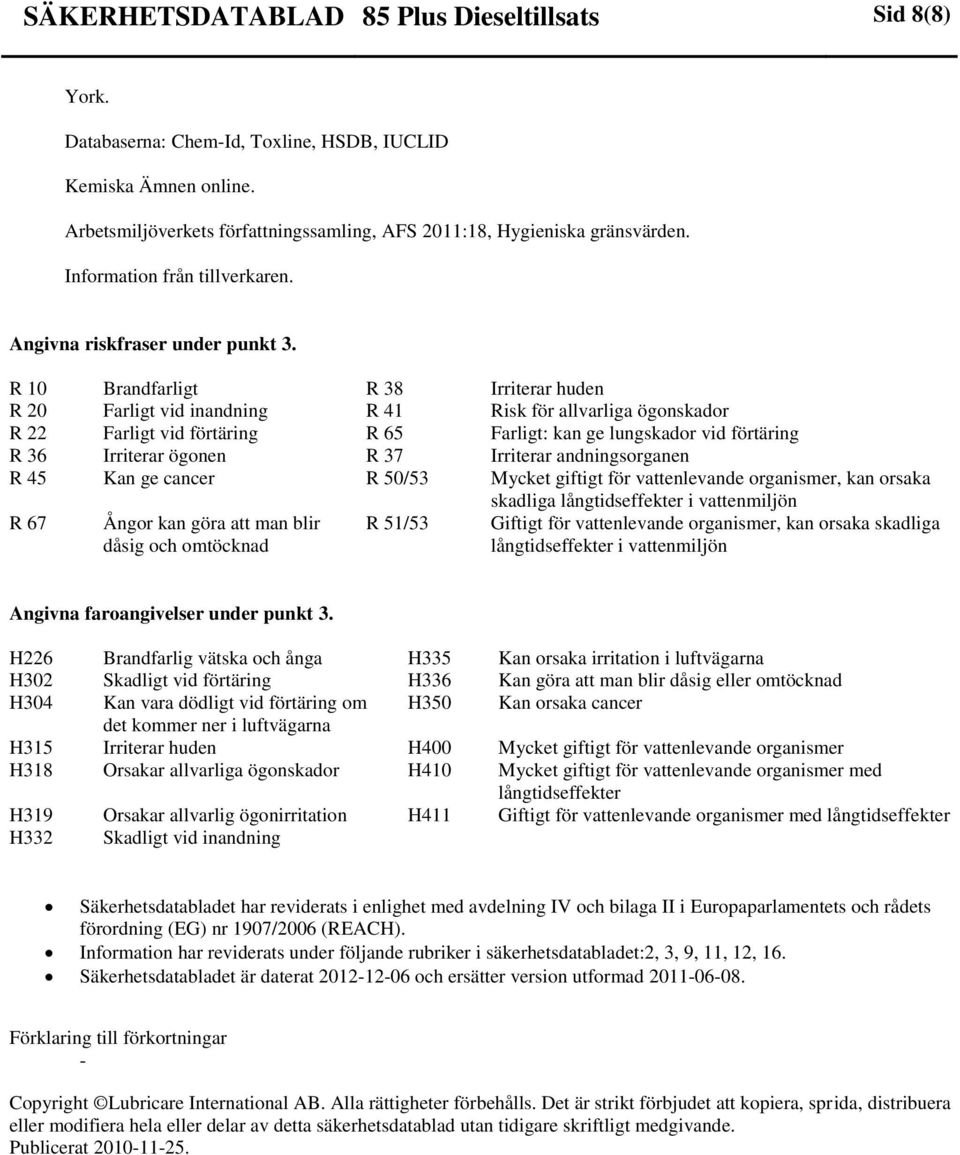 R 10 Brandfarligt R 38 Irriterar huden R 20 Farligt vid inandning R 41 Risk för allvarliga ögonskador R 22 Farligt vid förtäring R 65 Farligt: kan ge lungskador vid förtäring R 36 Irriterar ögonen R