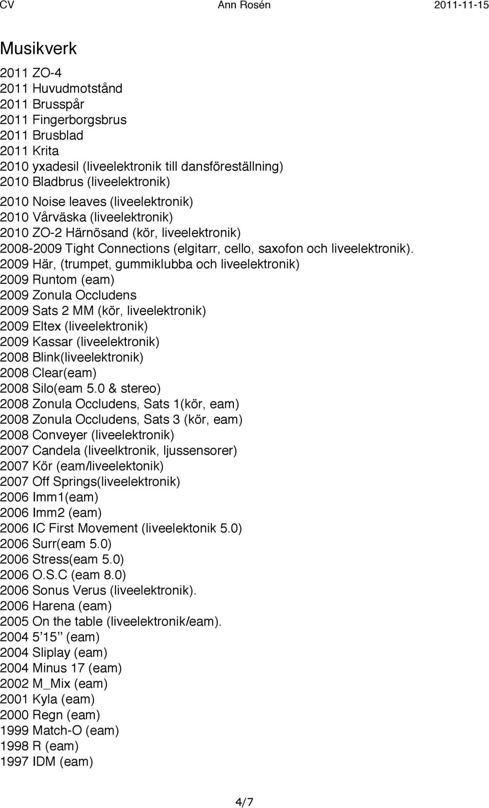 2009 Här, (trumpet, gummiklubba och liveelektronik) 2009 Runtom (eam) 2009 Zonula Occludens 2009 Sats 2 MM (kör, liveelektronik) 2009 Eltex (liveelektronik) 2009 Kassar (liveelektronik) 2008