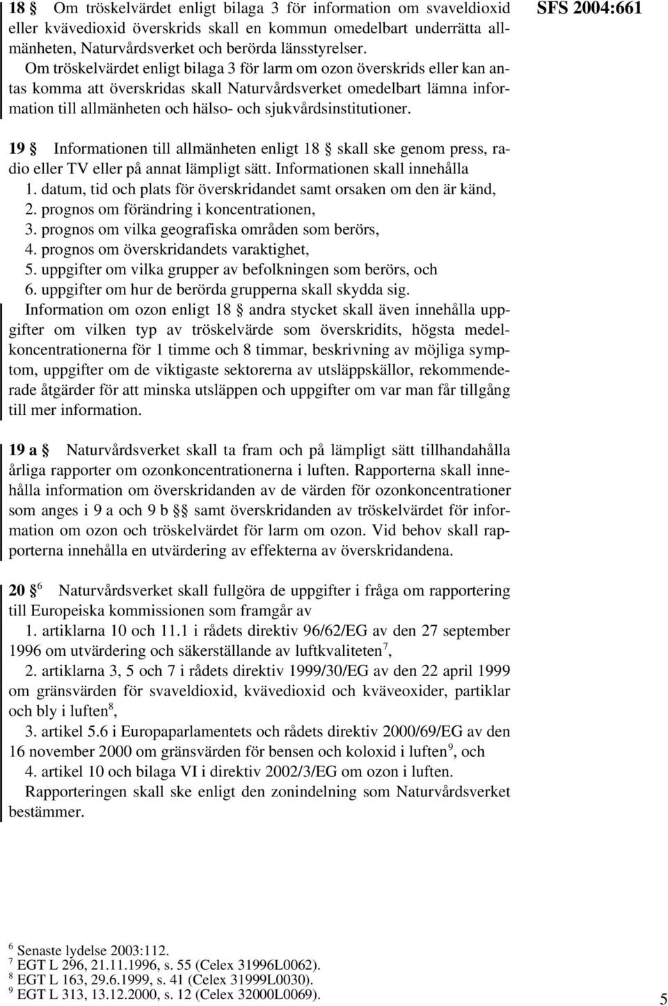 sjukvårdsinstitutioner. SFS 2004:661 19 Informationen till allmänheten enligt 18 skall ske genom press, radio eller TV eller på annat lämpligt sätt. Informationen skall innehålla 1.