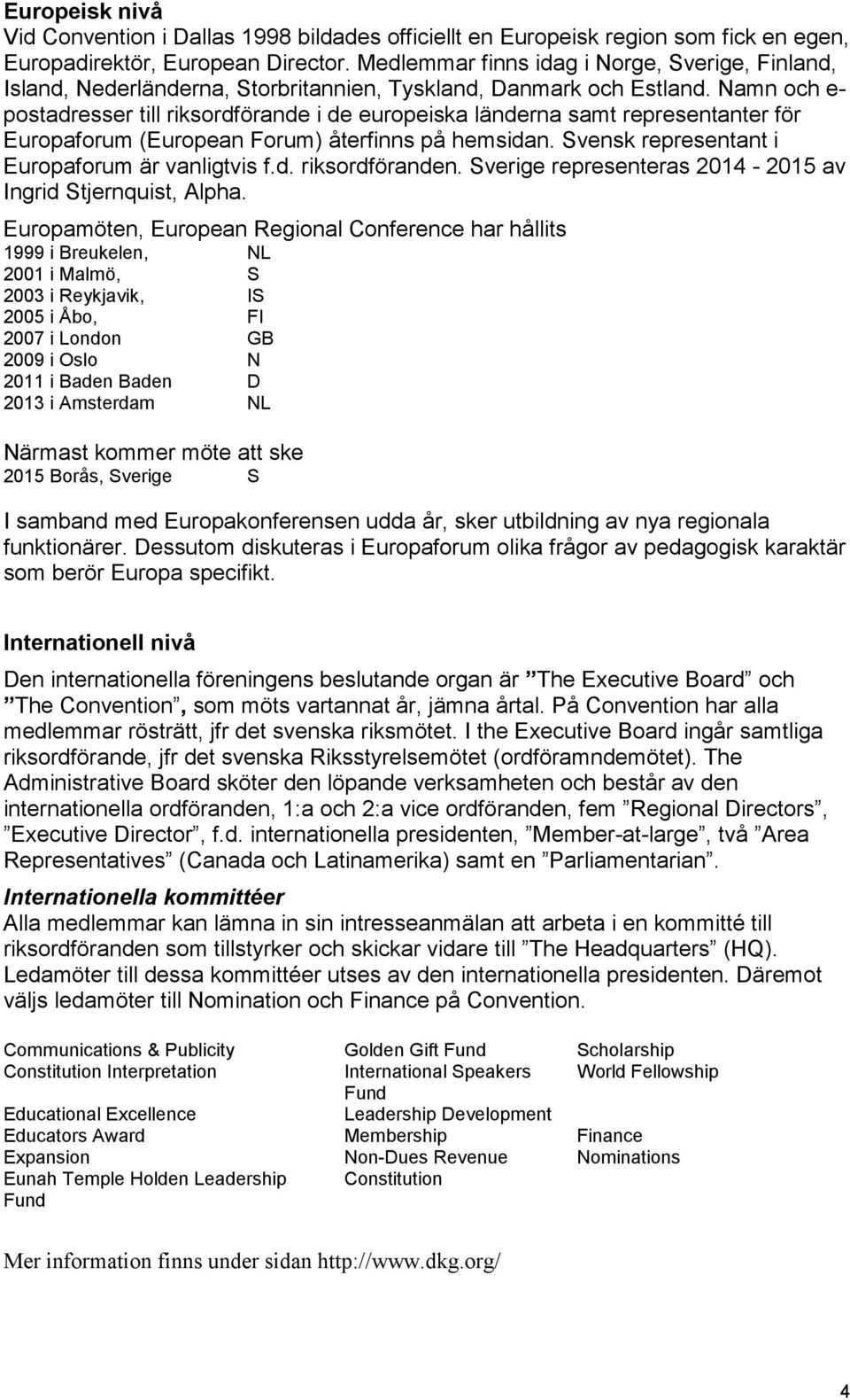 Namn och e- postadresser till riksordförande i de europeiska länderna samt representanter för Europaforum (European Forum) återfinns på hemsidan. Svensk representant i Europaforum är vanligtvis f.d. riksordföranden.