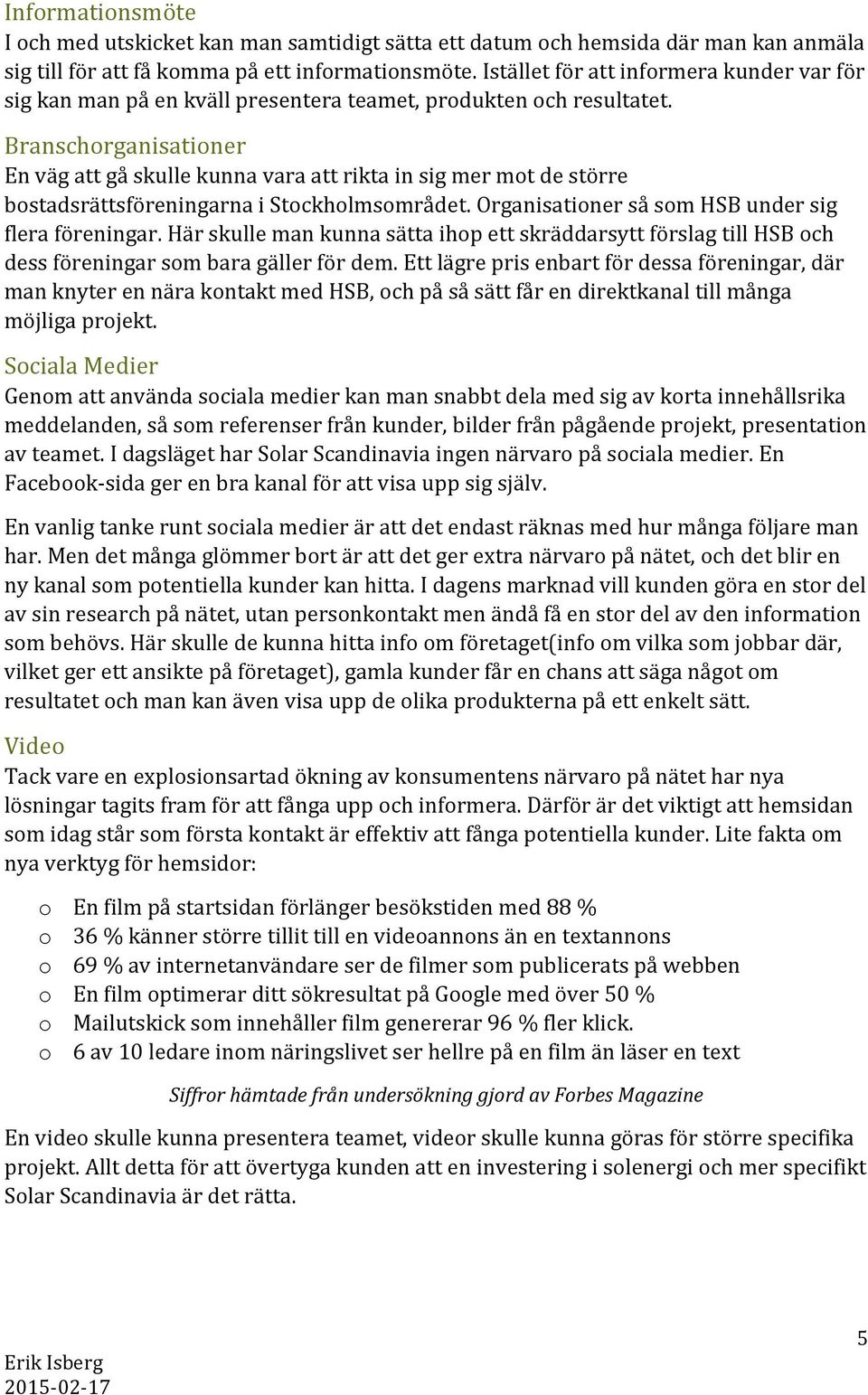 Branschorganisationer En väg att gå skulle kunna vara att rikta in sig mer mot de större bostadsrättsföreningarna i Stockholmsområdet. Organisationer så som HSB under sig flera föreningar.