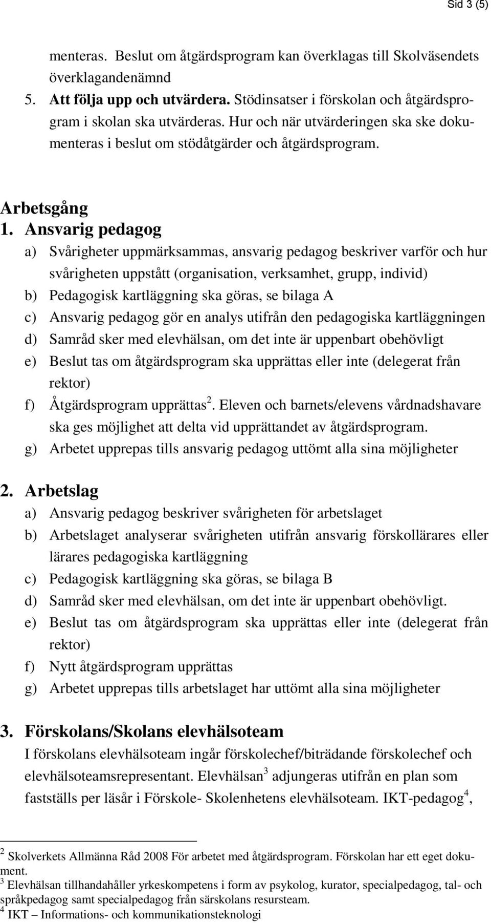 Ansvarig pedagog a) Svårigheter uppmärksammas, ansvarig pedagog beskriver varför och hur svårigheten uppstått (organisation, verksamhet, grupp, individ) b) Pedagogisk kartläggning ska göras, se