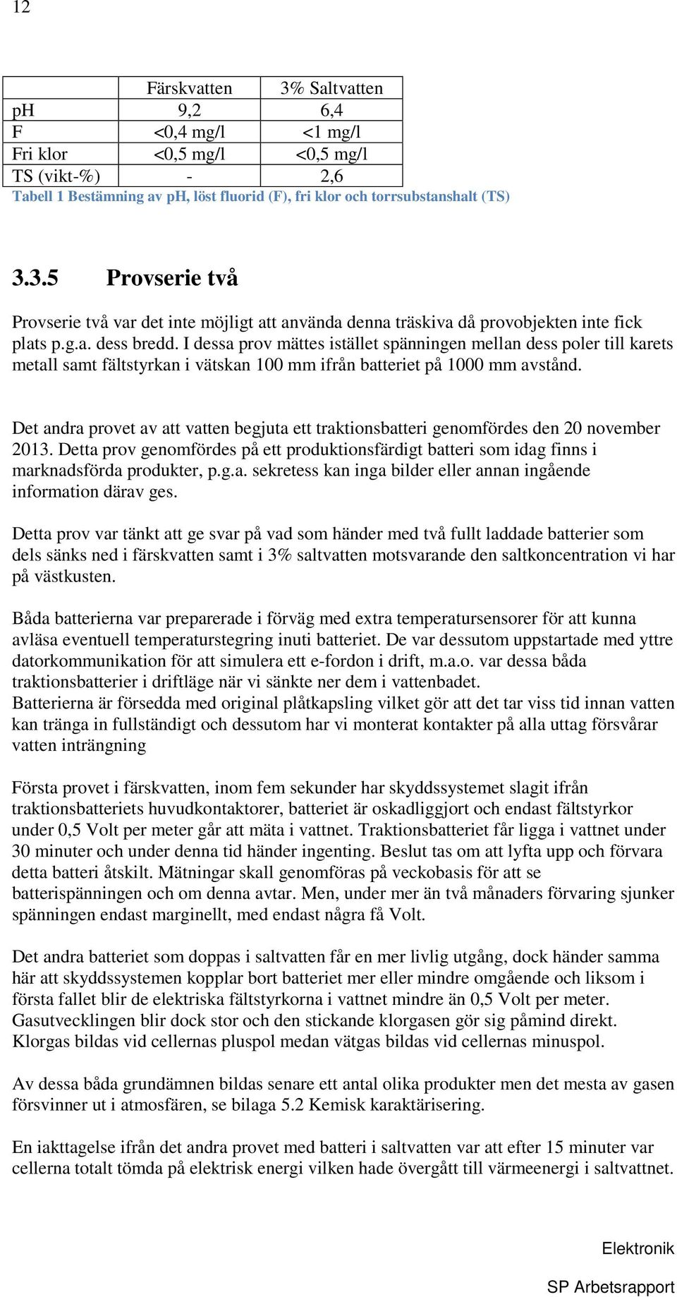 Det andra provet av att vatten begjuta ett traktionsbatteri genomfördes den 20 november 2013. Detta prov genomfördes på ett produktionsfärdigt batteri som idag finns i marknadsförda produkter, p.g.a. sekretess kan inga bilder eller annan ingående information därav ges.