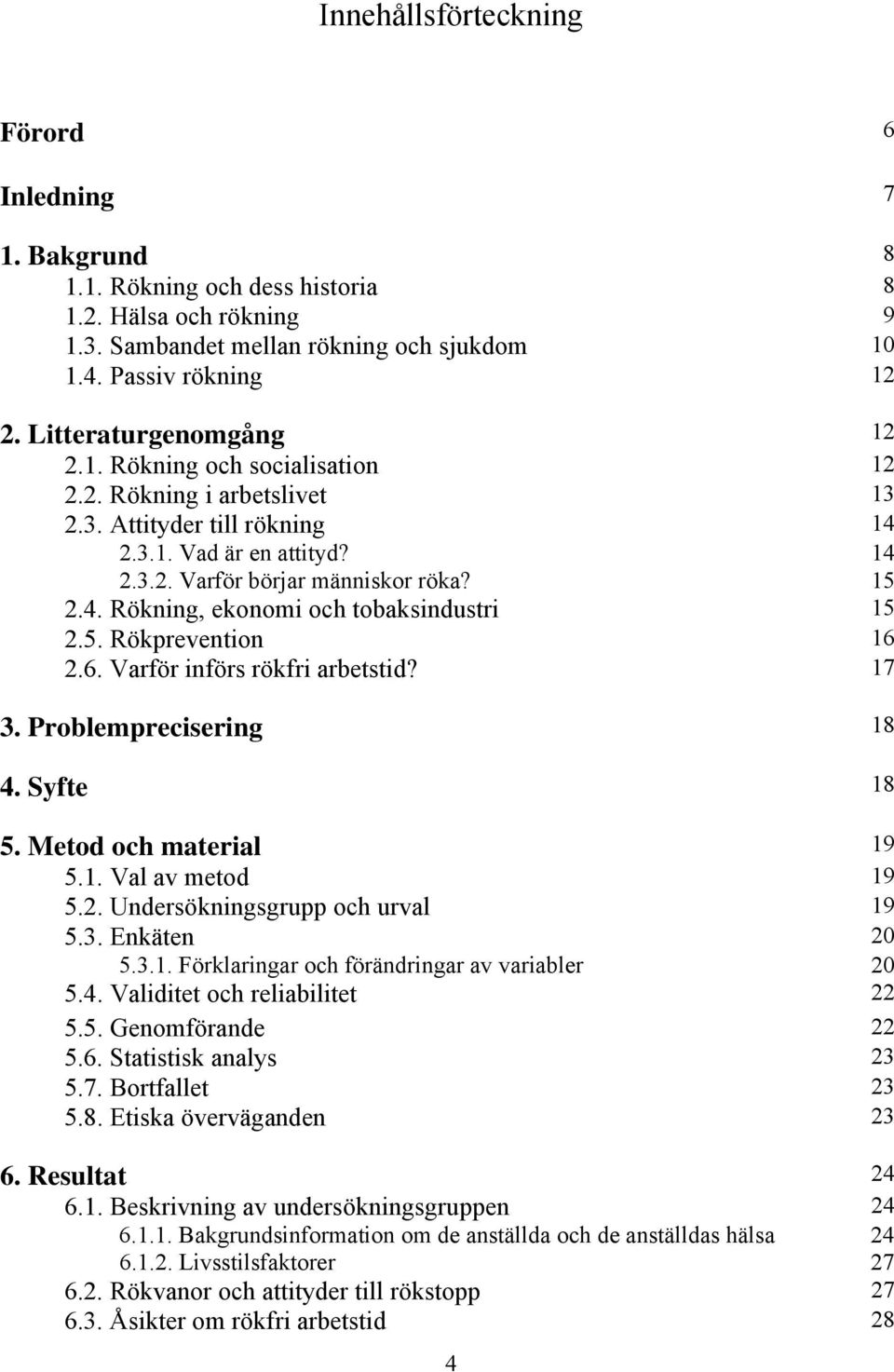 5. Rökprevention 16 2.6. Varför införs rökfri arbetstid? 17 3. Problemprecisering 18 4. Syfte 18 5. Metod och material 19 5.1. Val av metod 19 5.2. Undersökningsgrupp och urval 19 5.3. Enkäten 20 5.3.1. Förklaringar och förändringar av variabler 20 5.