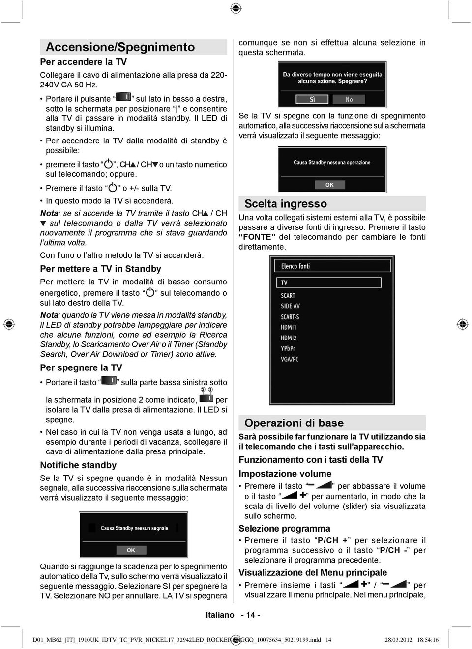 Per accendere la TV dalla modalità di standby è possibile: premere il tasto, CH / CH o un tasto numerico sul telecomando; oppure. Premere il tasto o +/- sulla TV. In questo modo la TV si accenderà.