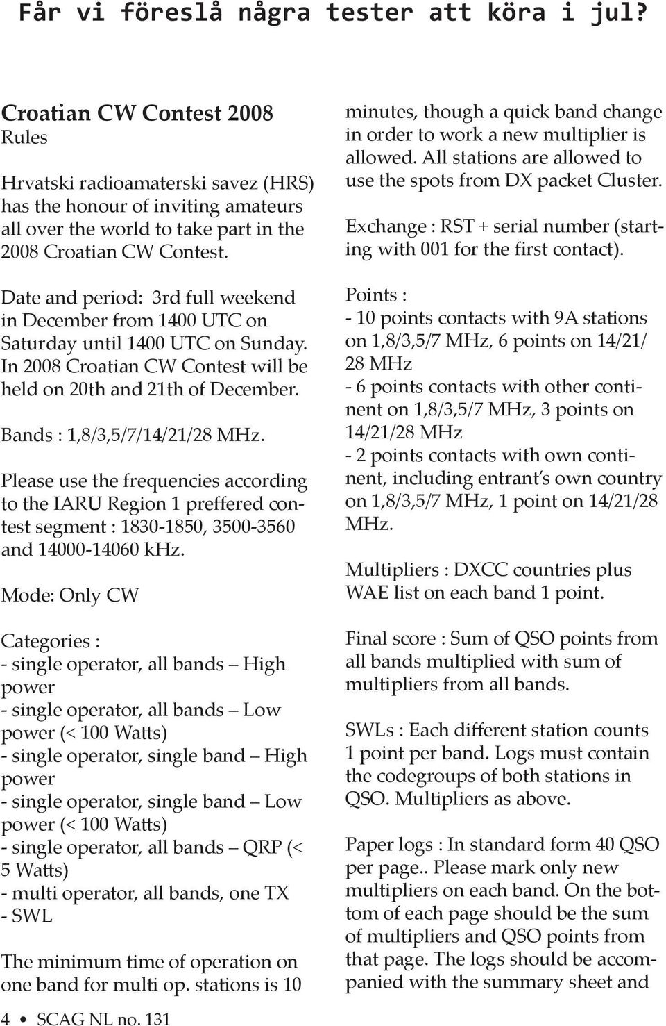 Date and period: 3rd full weekend in December from 1400 UTC on Saturday until 1400 UTC on Sunday. In 2008 Croatian CW Contest will be held on 20th and 21th of December. Bands : 1,8/3,5/7/14/21/28 MHz.