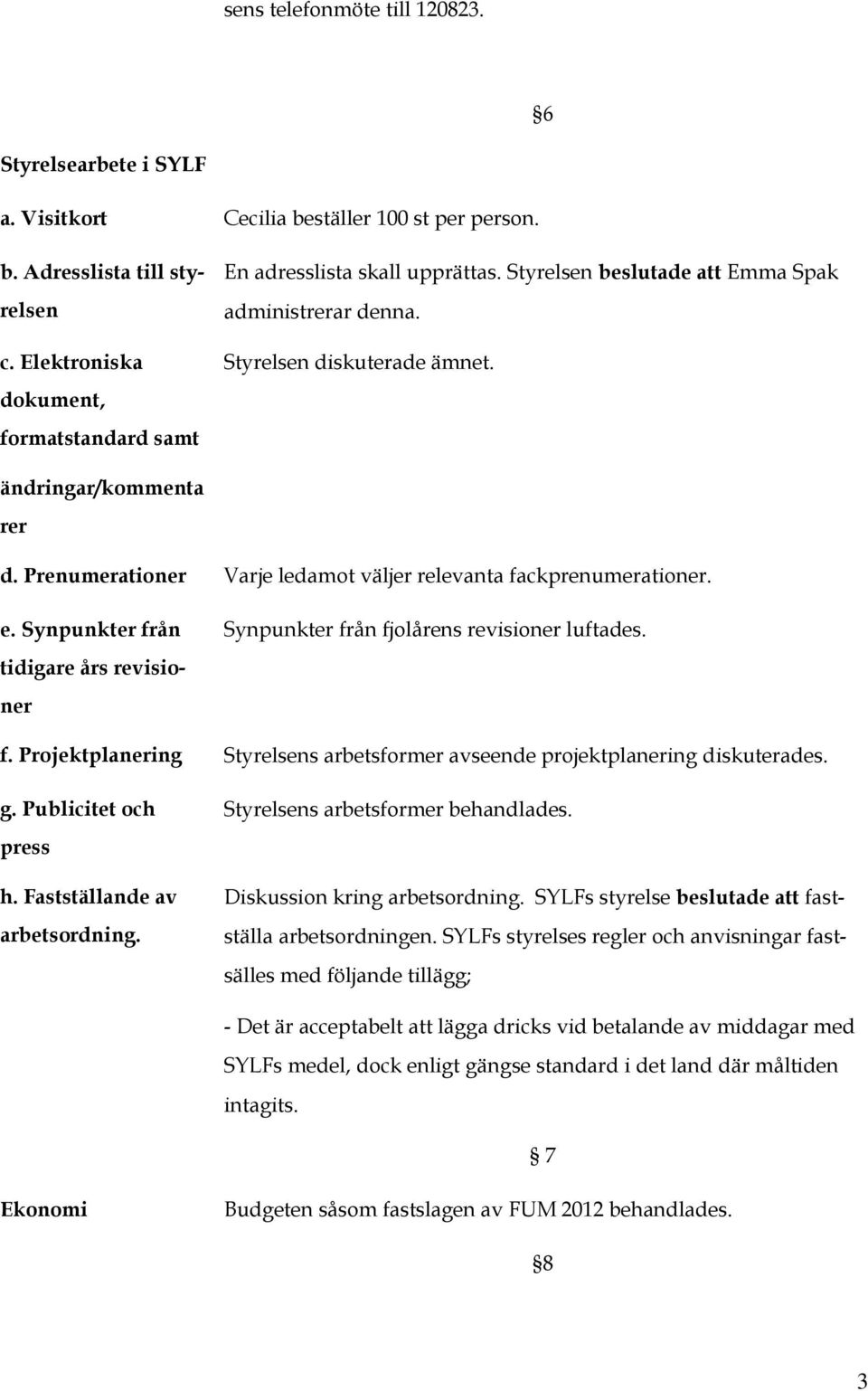 Prenumerationer Varje ledamot väljer relevanta fackprenumerationer. e. Synpunkter från tidigare års revisioner Synpunkter från fjolårens revisioner luftades. f. Projektplanering Styrelsens arbetsformer avseende projektplanering diskuterades.