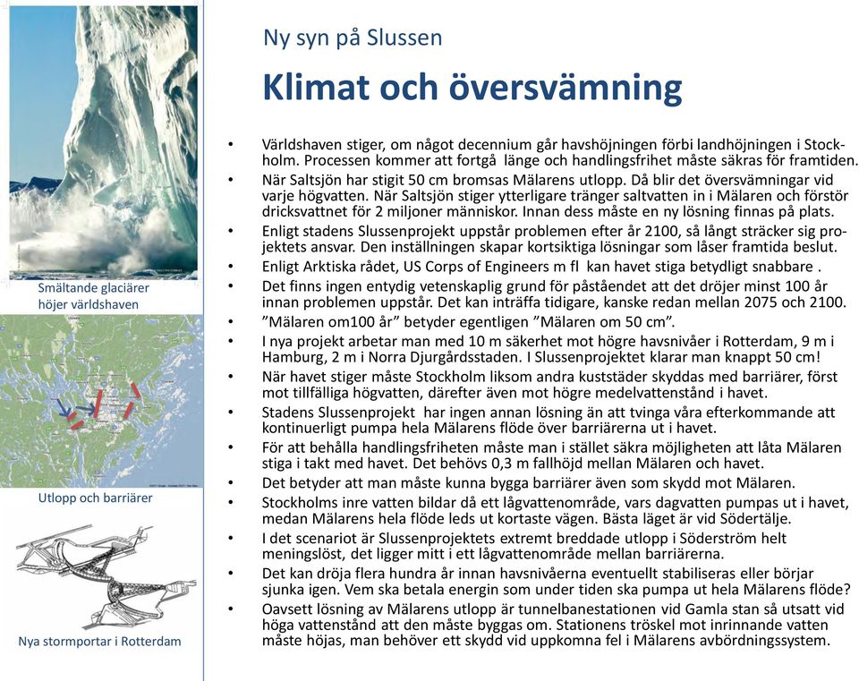 Då blir det översvämningar vid varje högvatten. När Saltsjön stiger ytterligare tränger saltvatten in i Mälaren och förstör dricksvattnet för 2 miljoner människor.