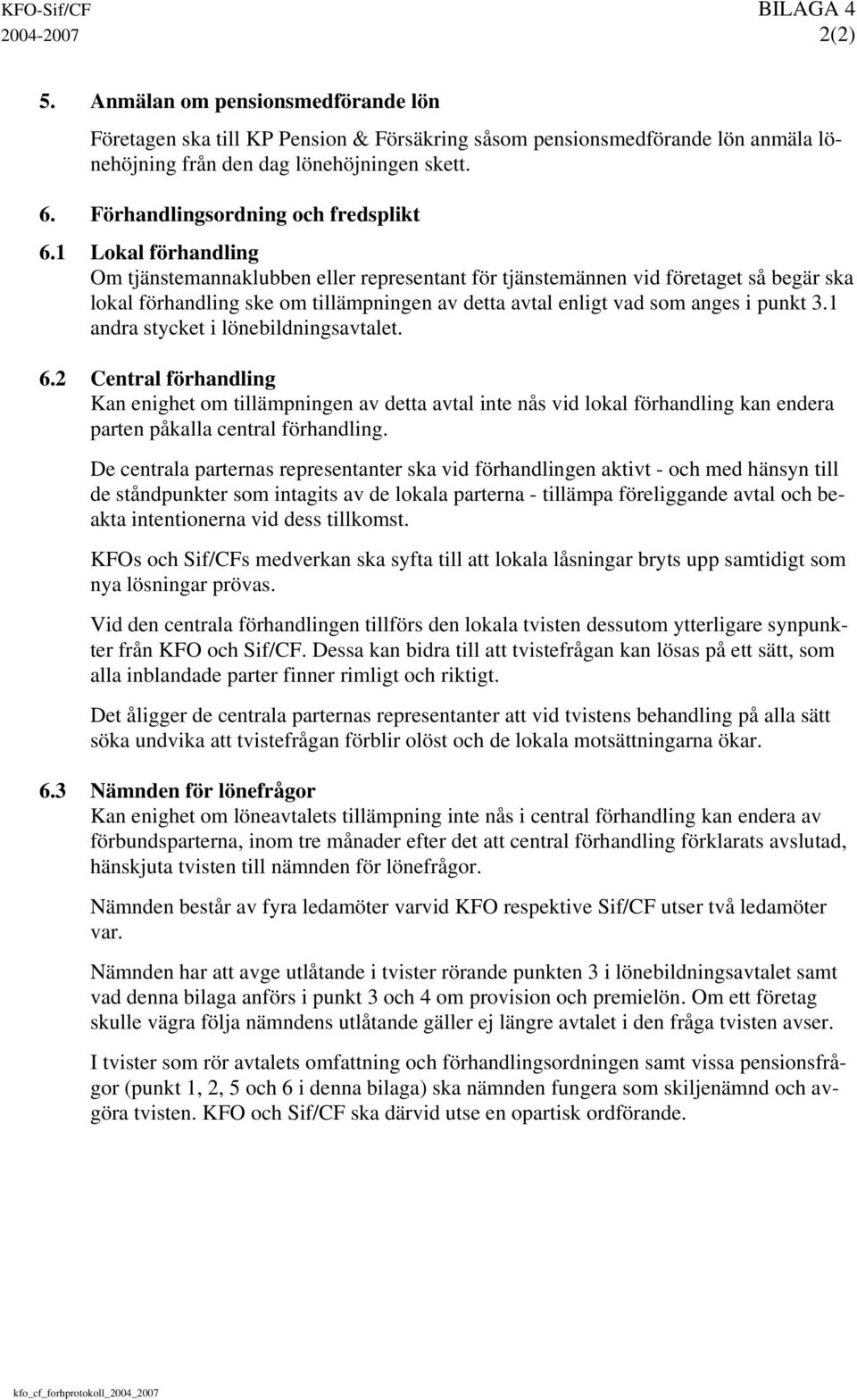 1 Lokal förhandling Om tjänstemannaklubben eller representant för tjänstemännen vid företaget så begär ska lokal förhandling ske om tillämpningen av detta avtal enligt vad som anges i punkt 3.